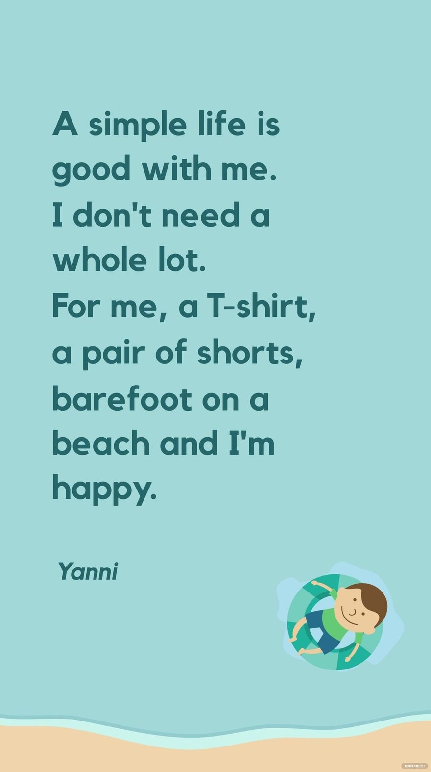 Yanni - A simple life is good with me. I don't need a whole lot. For me, a T-shirt, a pair of shorts, barefoot on a beach and I'm happy. in JPG