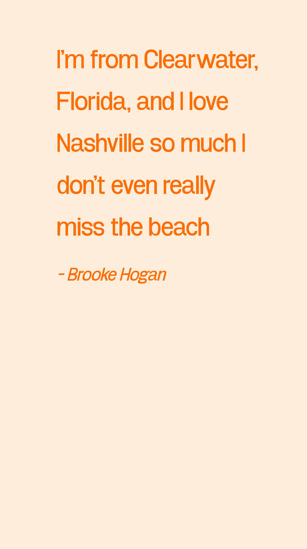 Brooke Hogan - I'm from Clearwater, Florida, and I love Nashville so much I don't even really miss the beach