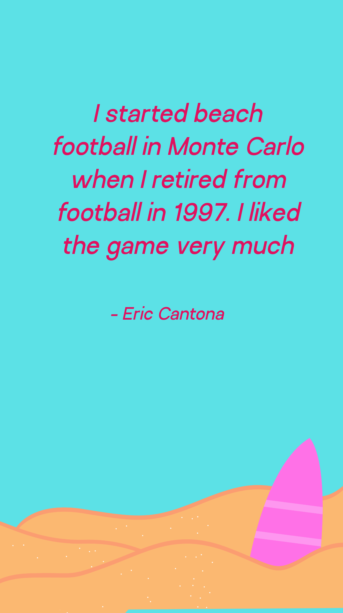 Eric Cantona - I started beach football in Monte Carlo when I retired from football in 1997. I liked the game very much