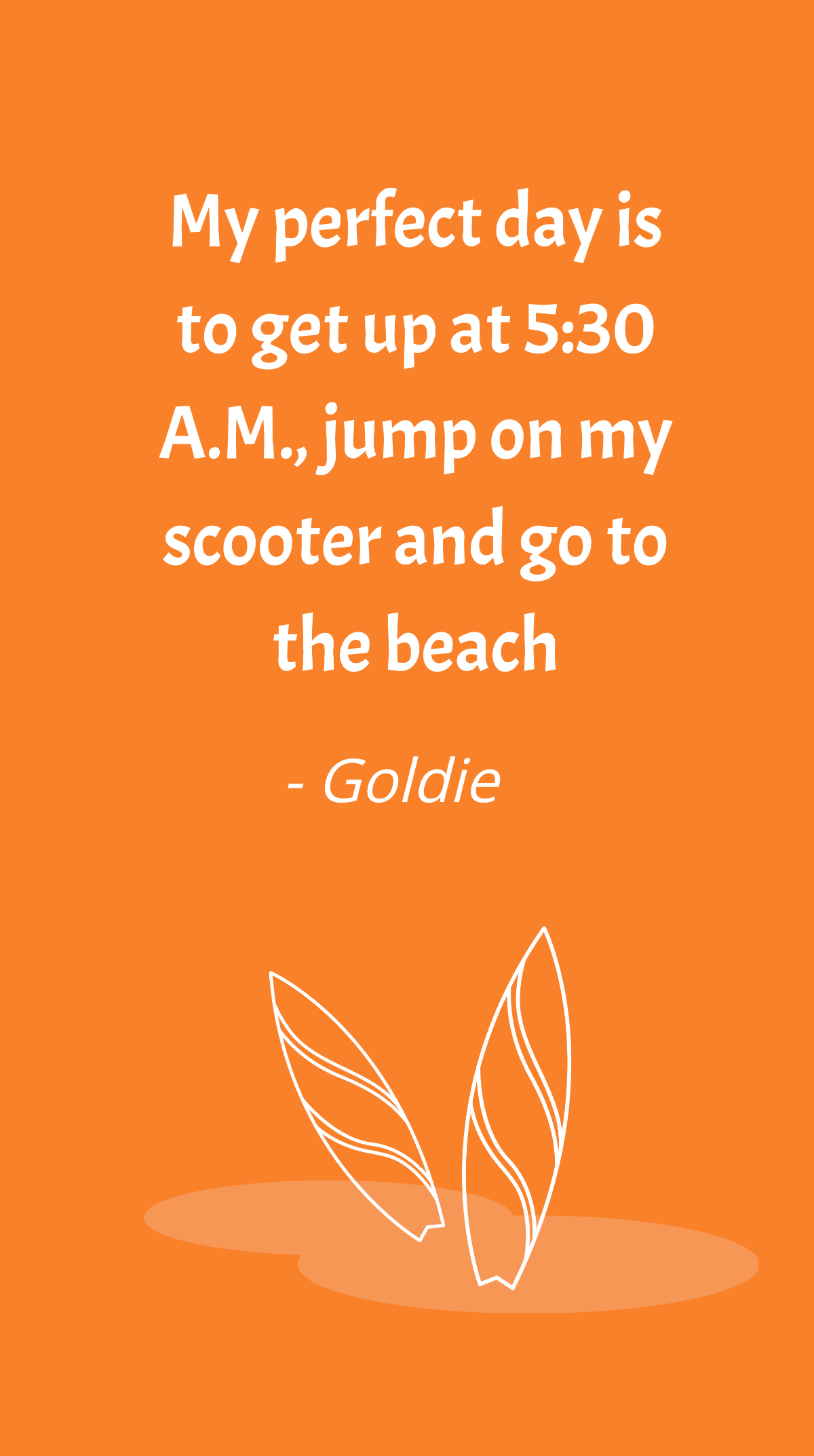 Goldie - My perfect day is to get up at 5:30 A.M., jump on my scooter and go to the beach