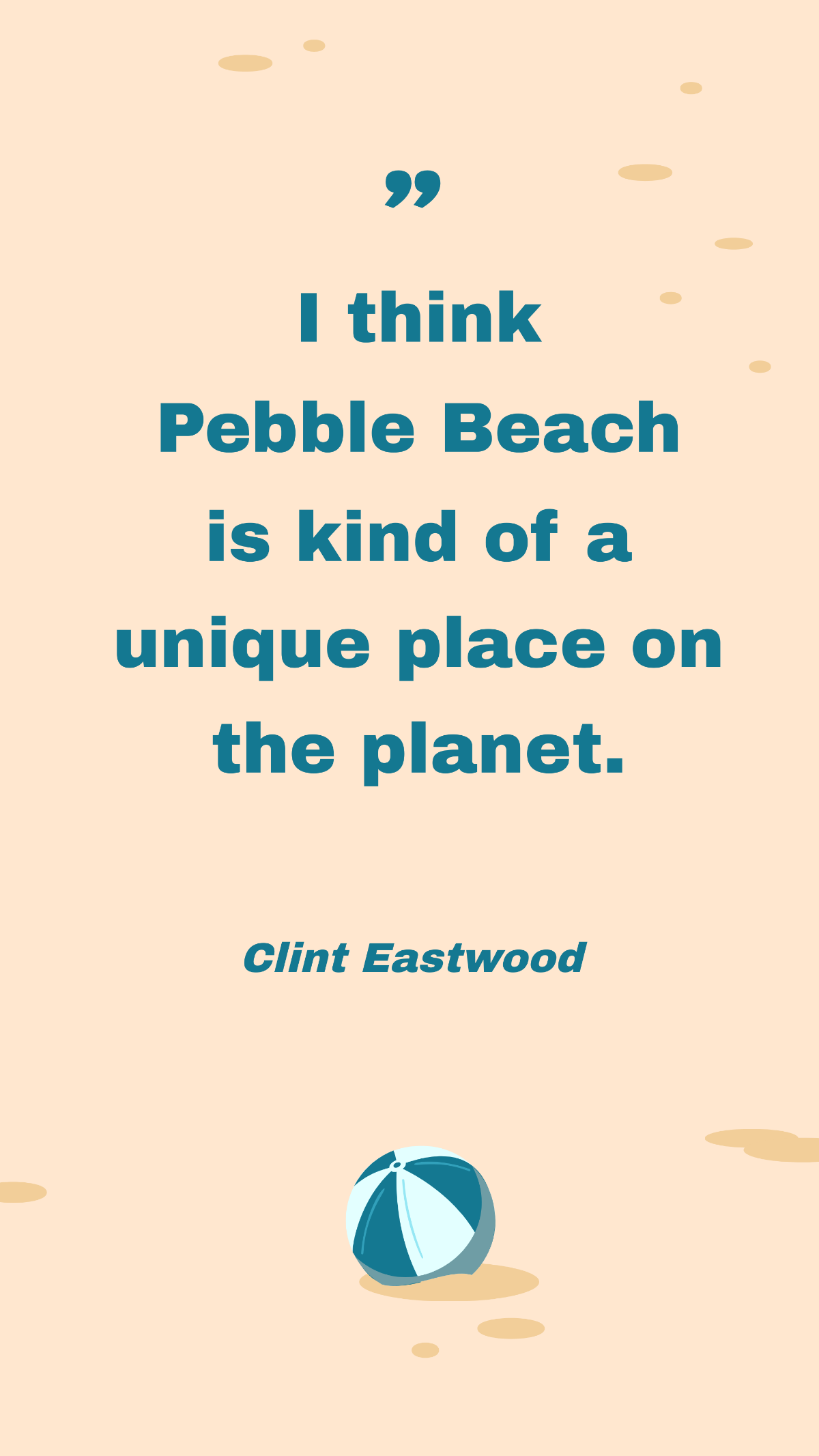 Clint Eastwood - I think Pebble Beach is kind of a unique place on the planet.