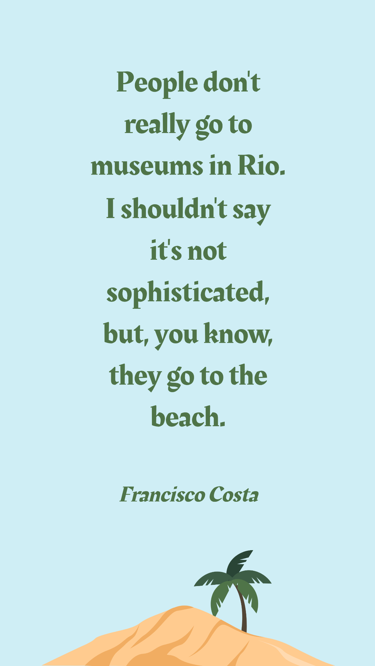Francisco Costa - People don't really go to museums in Rio. I shouldn't say it's not sophisticated, but, you know, they go to the beach. Template