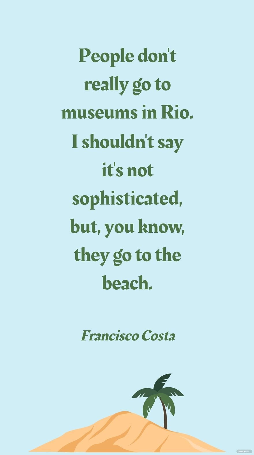Francisco Costa - People don't really go to museums in Rio. I shouldn't say it's not sophisticated, but, you know, they go to the beach.