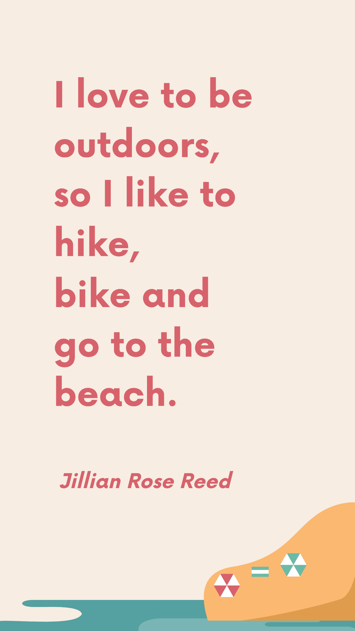 Jillian Rose Reed - I love to be outdoors, so I like to hike, bike and go to the beach.