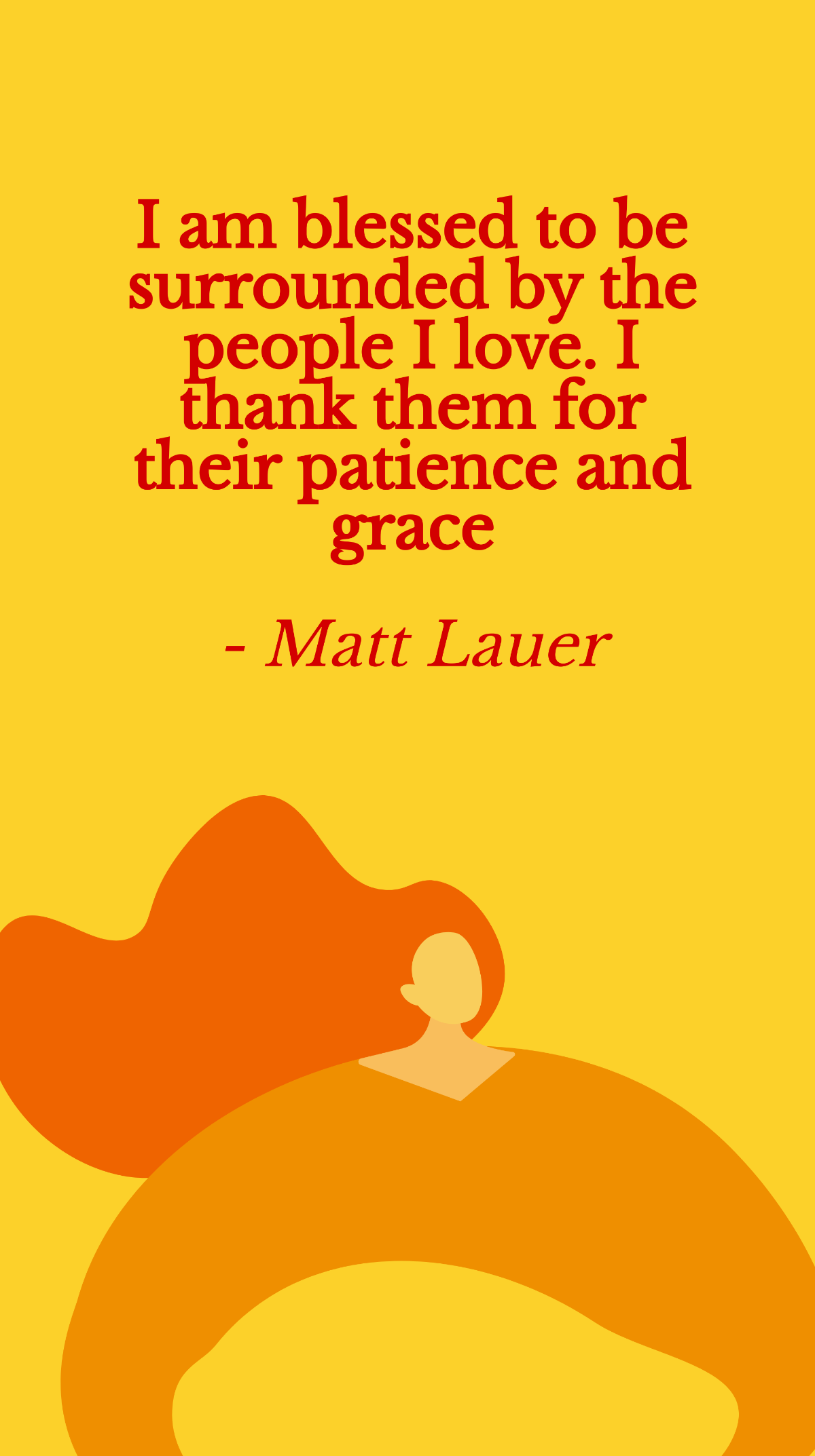 Matt Lauer - I am blessed to be surrounded by the people I love. I thank them for their patience and grace