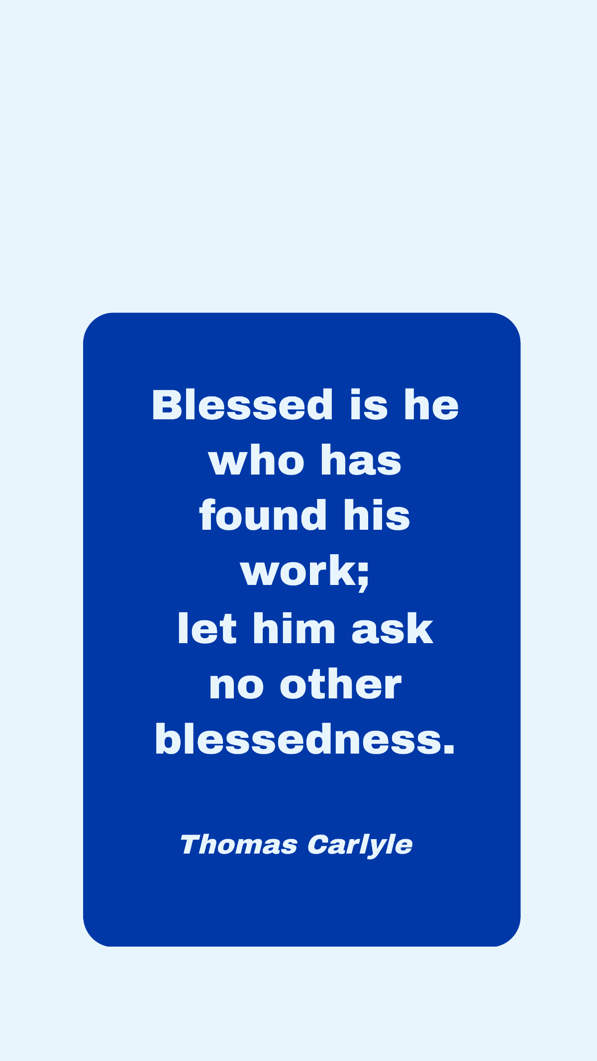 Thomas Carlyle - Blessed is he who has found his work; let him ask no other blessedness. Template