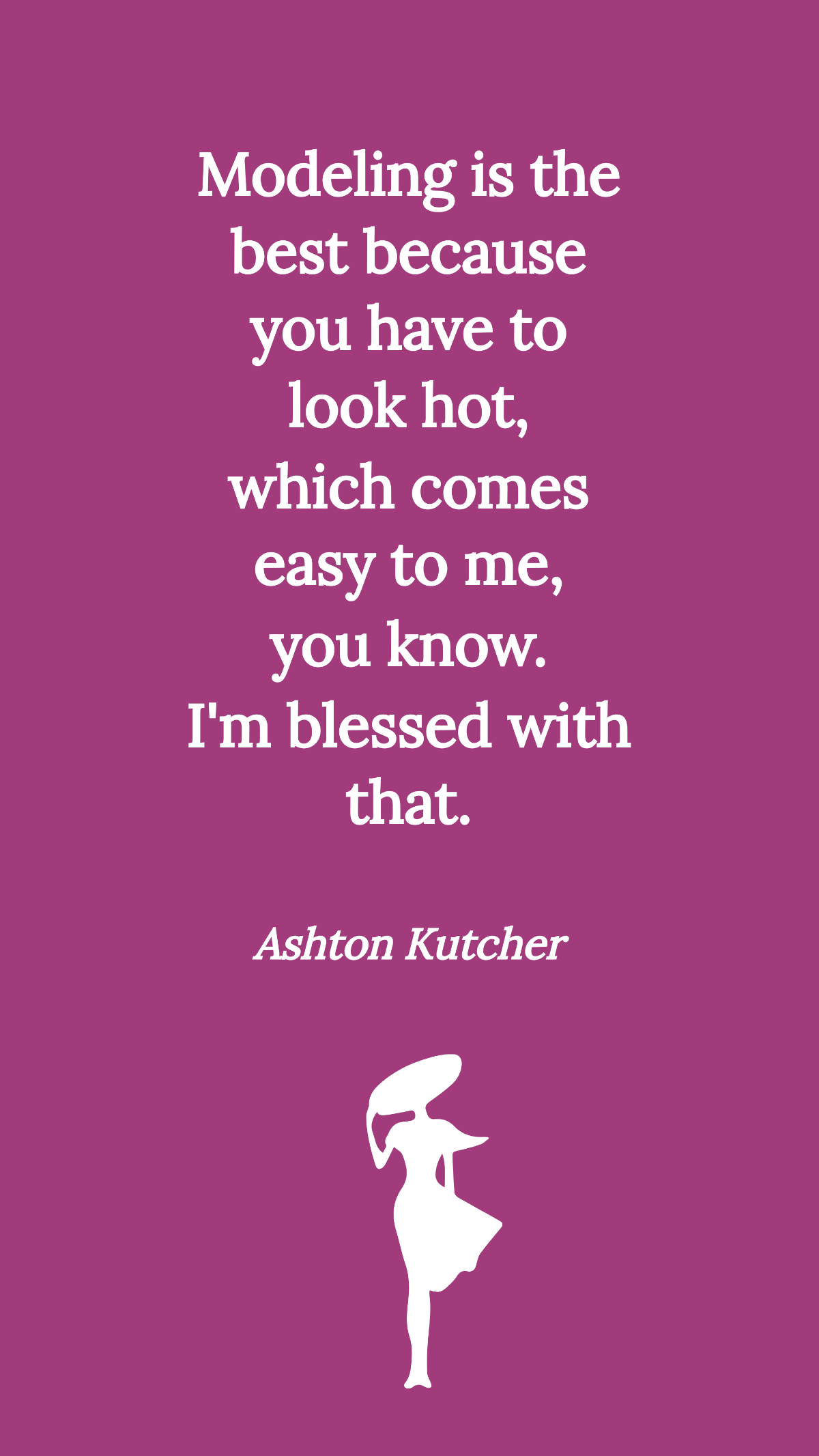 Ashton Kutcher - Modeling is the best because you have to look hot, which comes easy to me, you know. I'm blessed with that. 