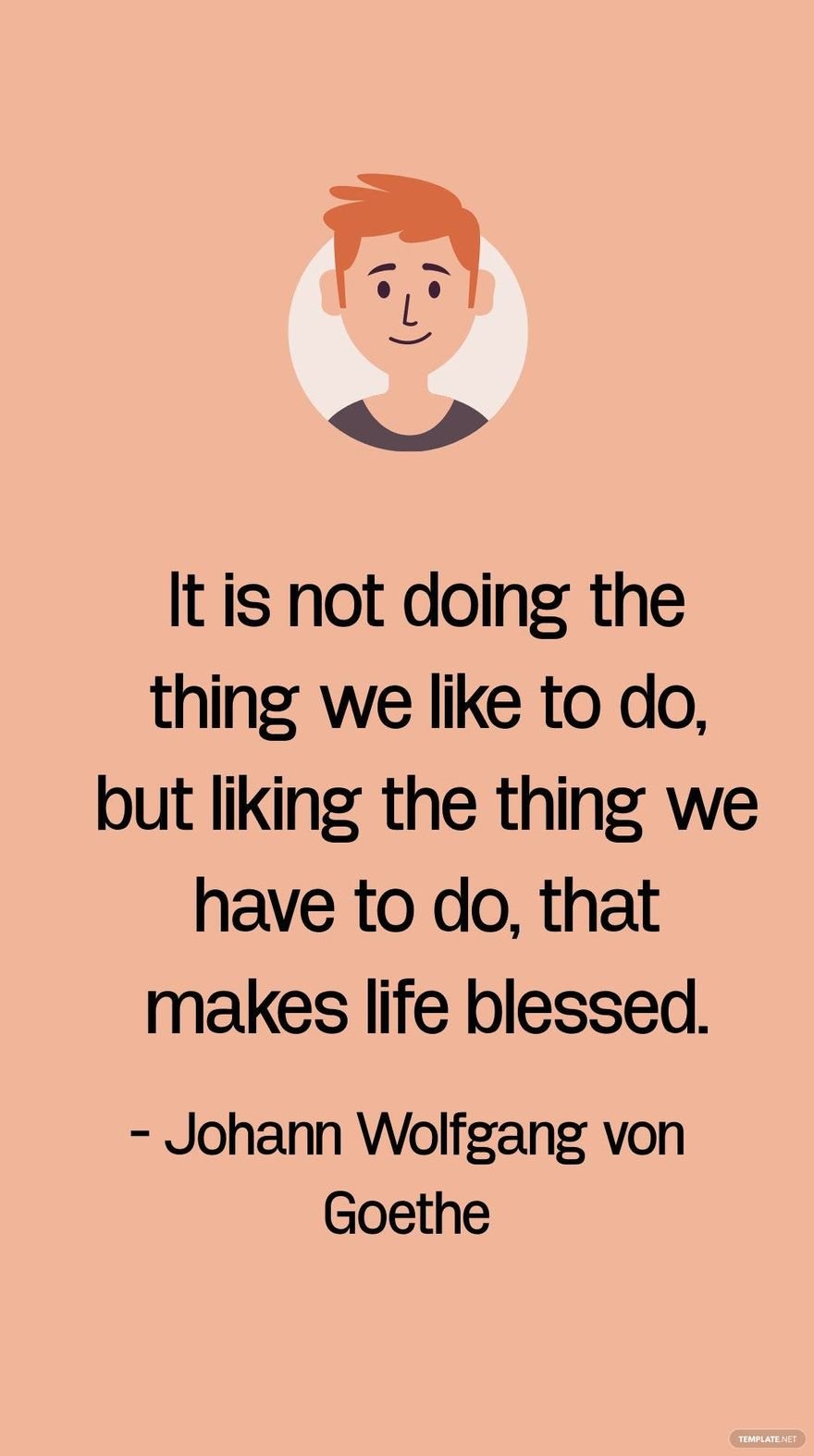 Johann Wolfgang von Goethe - It is not doing the thing we like to do, but liking the thing we have to do, that makes life blessed.