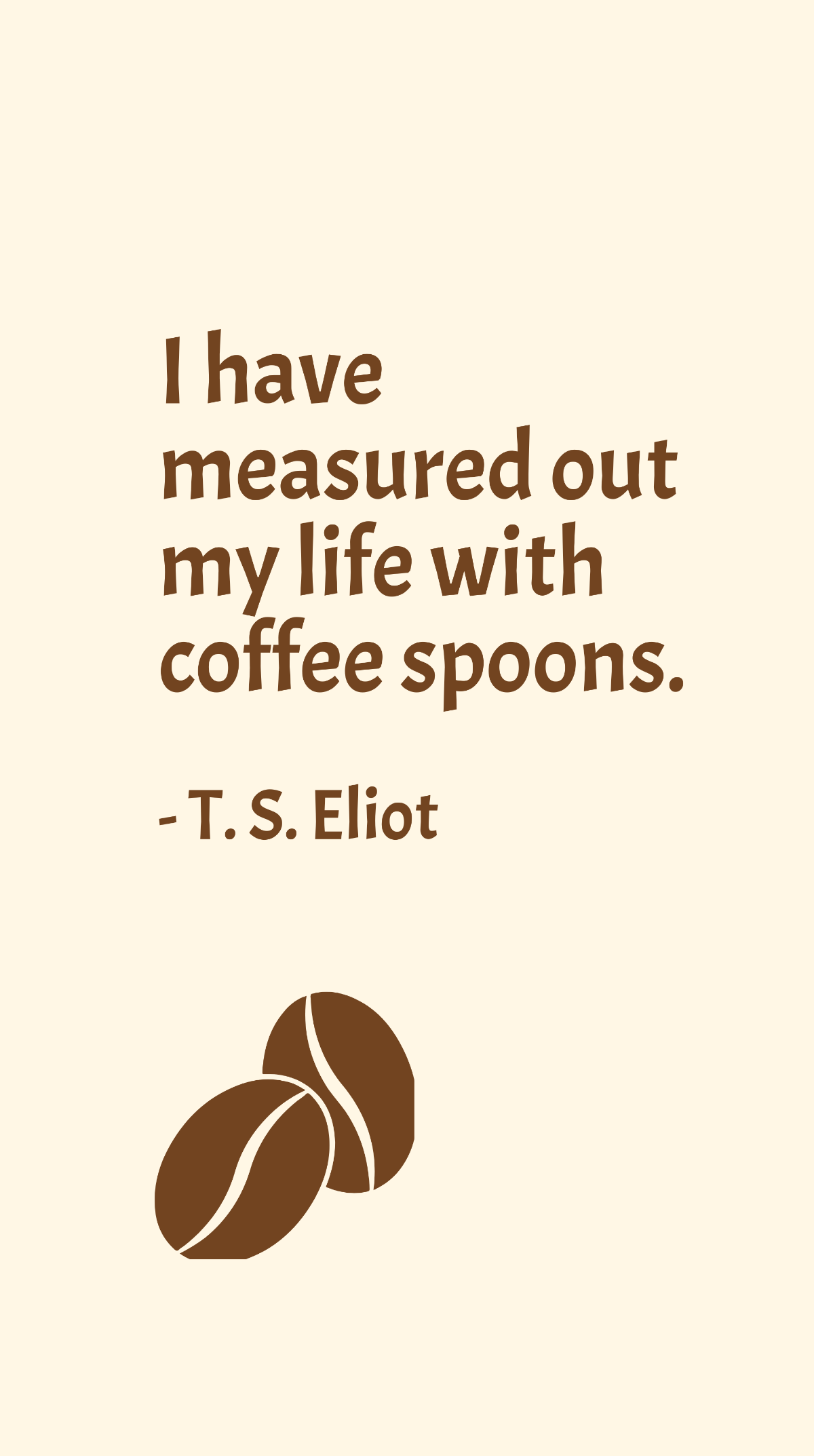 T. S. Eliot - I have measured out my life with coffee spoons.