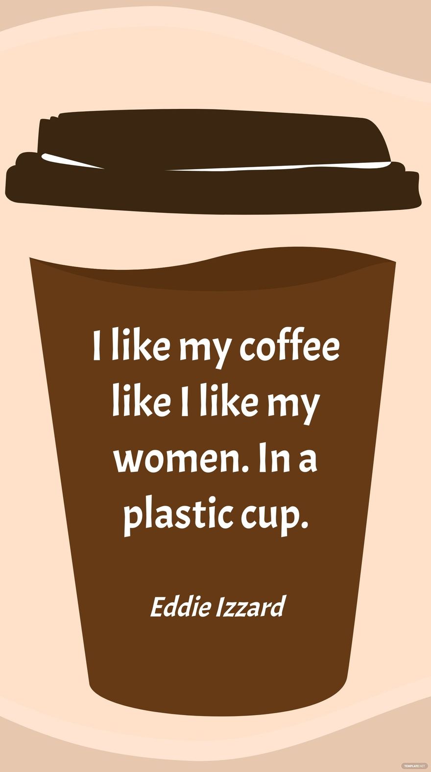 Eddie Izzard - I like my coffee like I like my women. In a plastic cup.