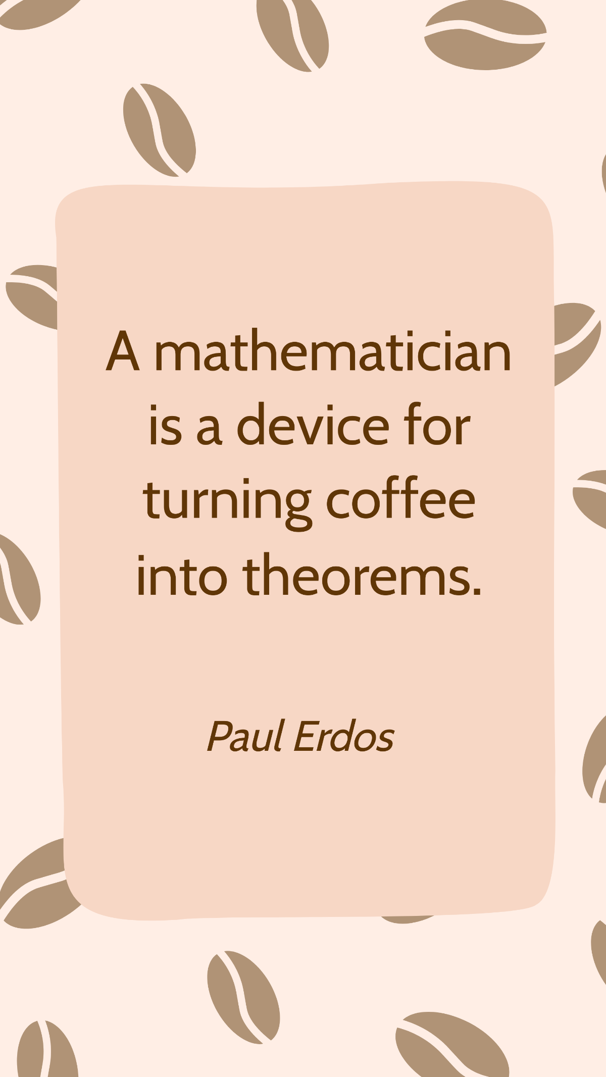 Paul Erdos - A mathematician is a device for turning coffee into theorems.