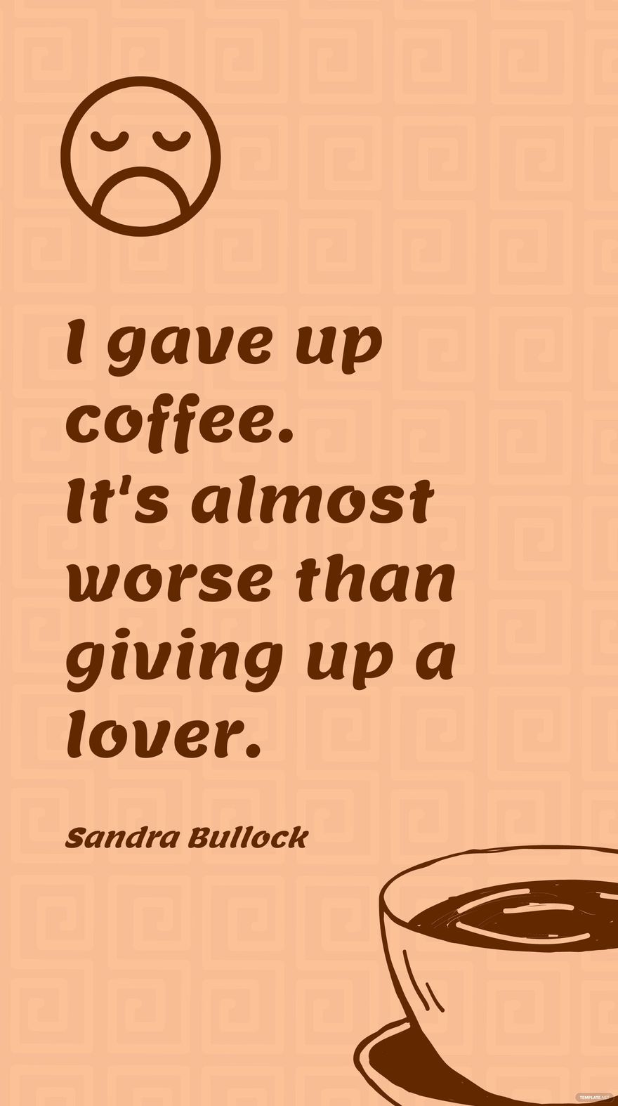 Sandra Bullock - I gave up coffee. It's almost worse than giving up a lover.
