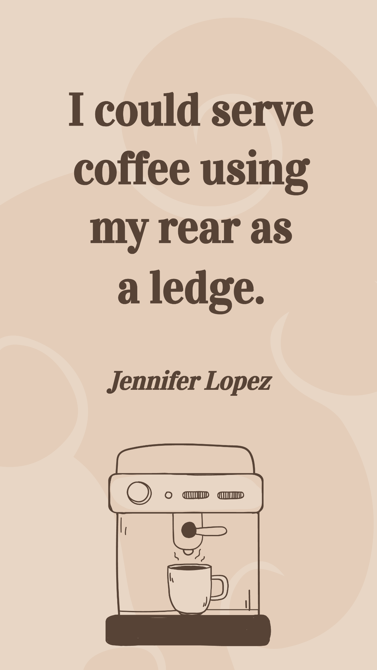 Jennifer Lopez - I could serve coffee using my rear as a ledge.
