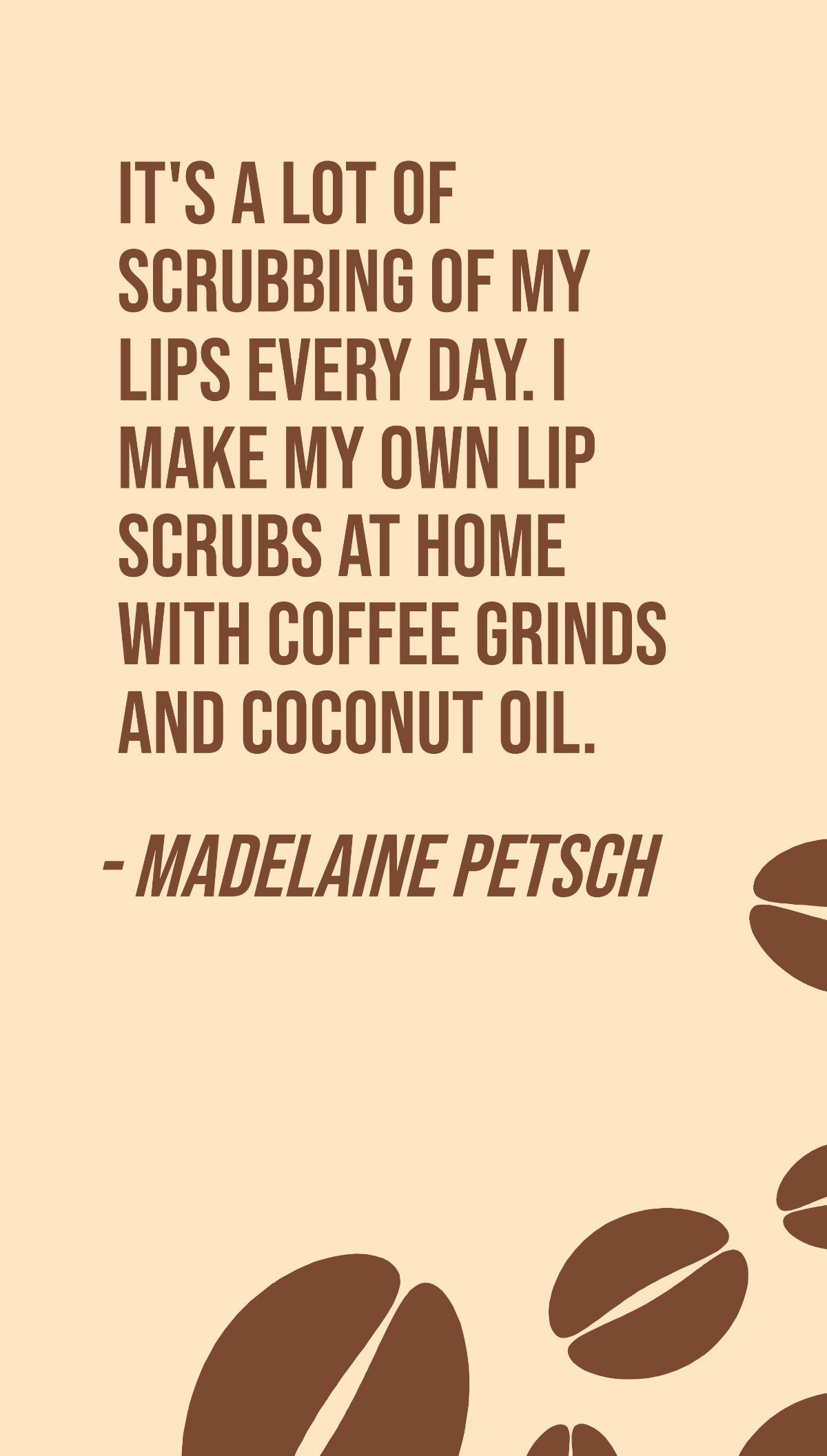 Madelaine Petsch - It's a lot of scrubbing of my lips every day. I make my own lip scrubs at home with coffee grinds and coconut oil.