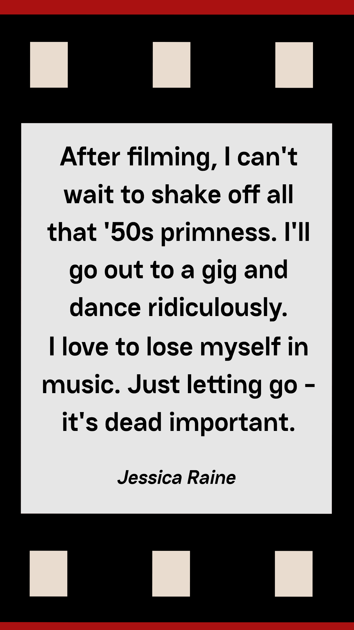 Jessica Raine - After filming, I can't wait to shake off all that '50s primness. I'll go out to a gig and dance ridiculously. I love to lose myself in music. Just letting go - it's dead important. Tem