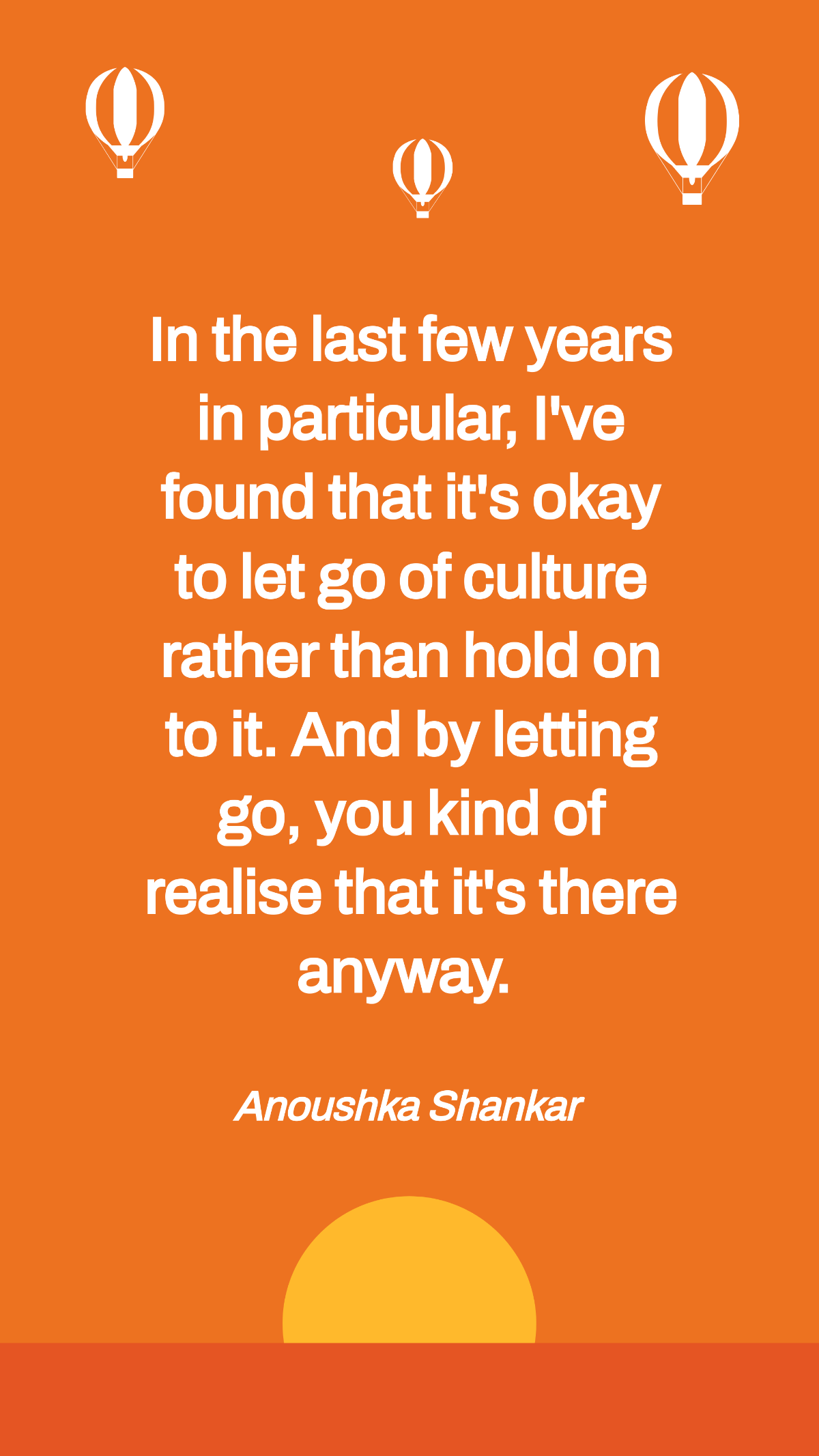 Anoushka Shankar - In the last few years in particular, I've found that it's okay to let go of culture rather than hold on to it. And by letting go, you kind of realise that it's there anyway.  Templa