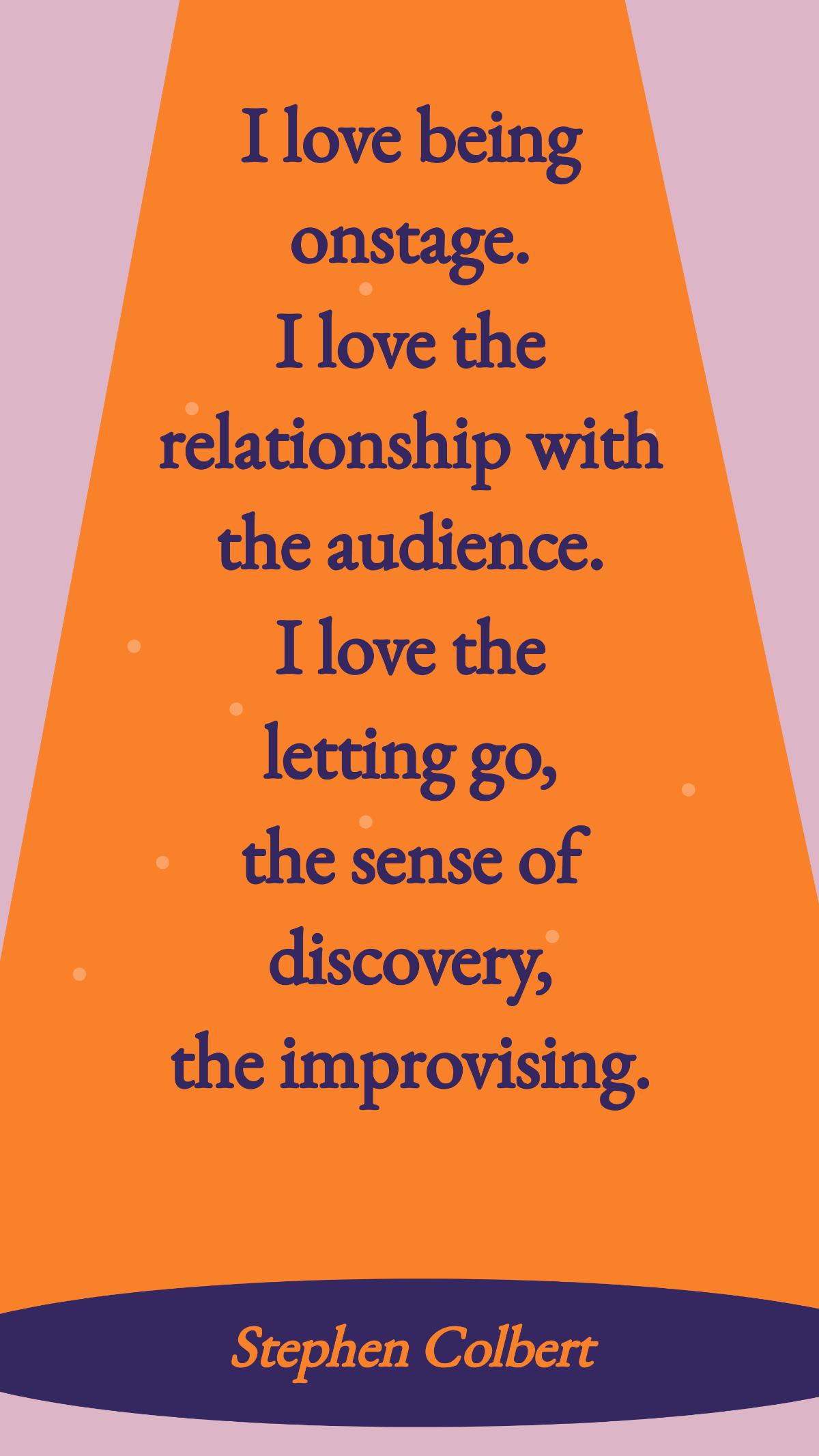 Stephen Colbert - I love being onstage. I love the relationship with the audience. I love the letting go, the sense of discovery, the improvising. Template