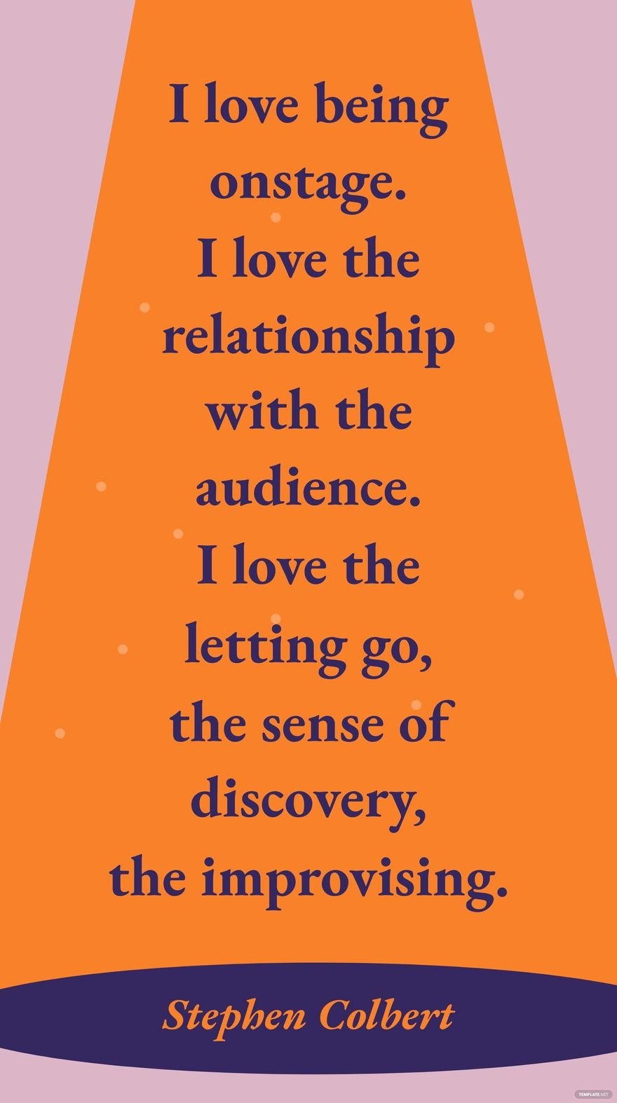 Stephen Colbert - I love being onstage. I love the relationship with the audience. I love the letting go, the sense of discovery, the improvising.