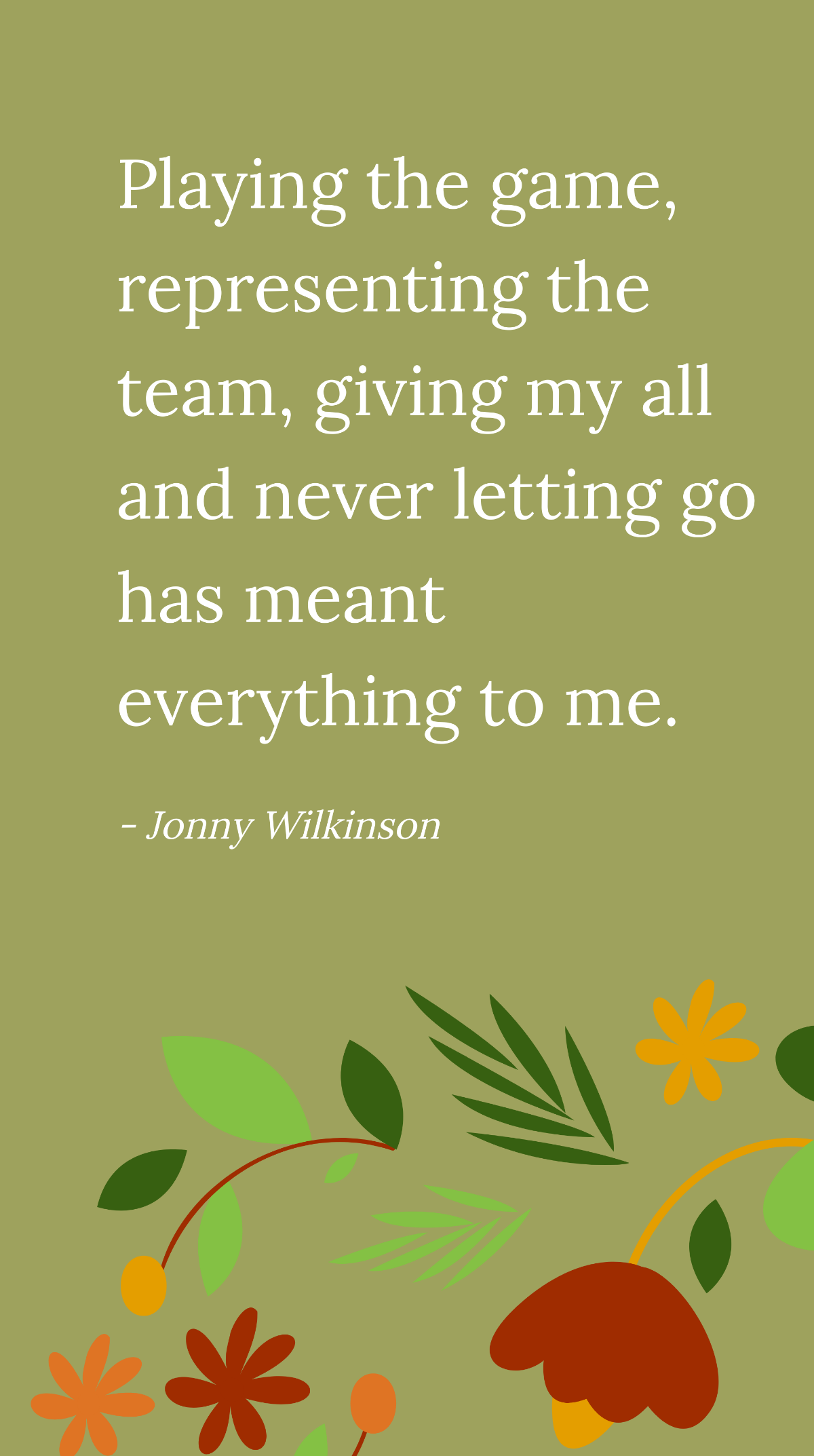 Jonny Wilkinson - Playing the game, representing the team, giving my all and never letting go has meant everything to me.