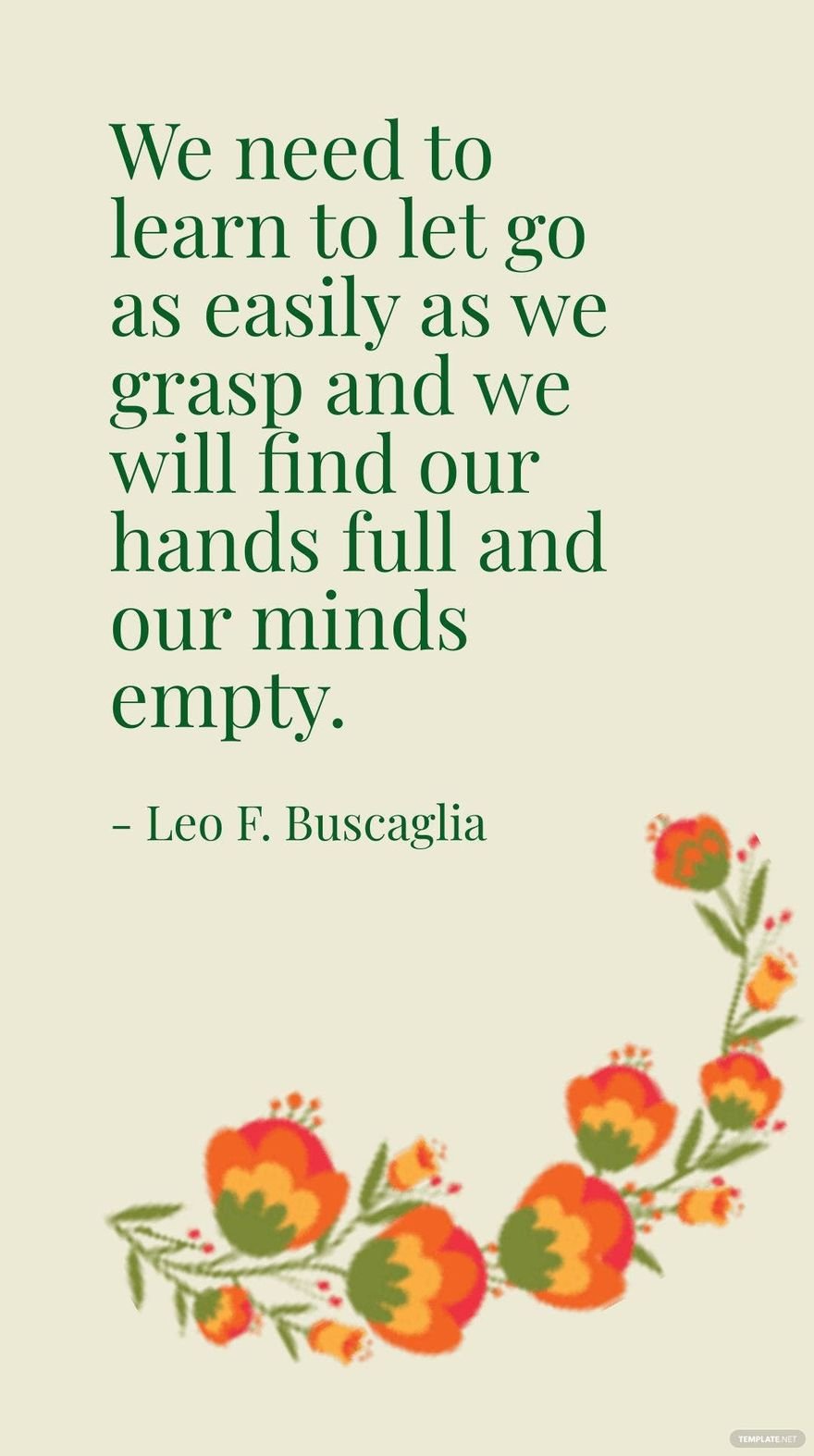 Leo F. Buscaglia - We need to learn to let go as easily as we grasp and we will find our hands full and our minds empty.