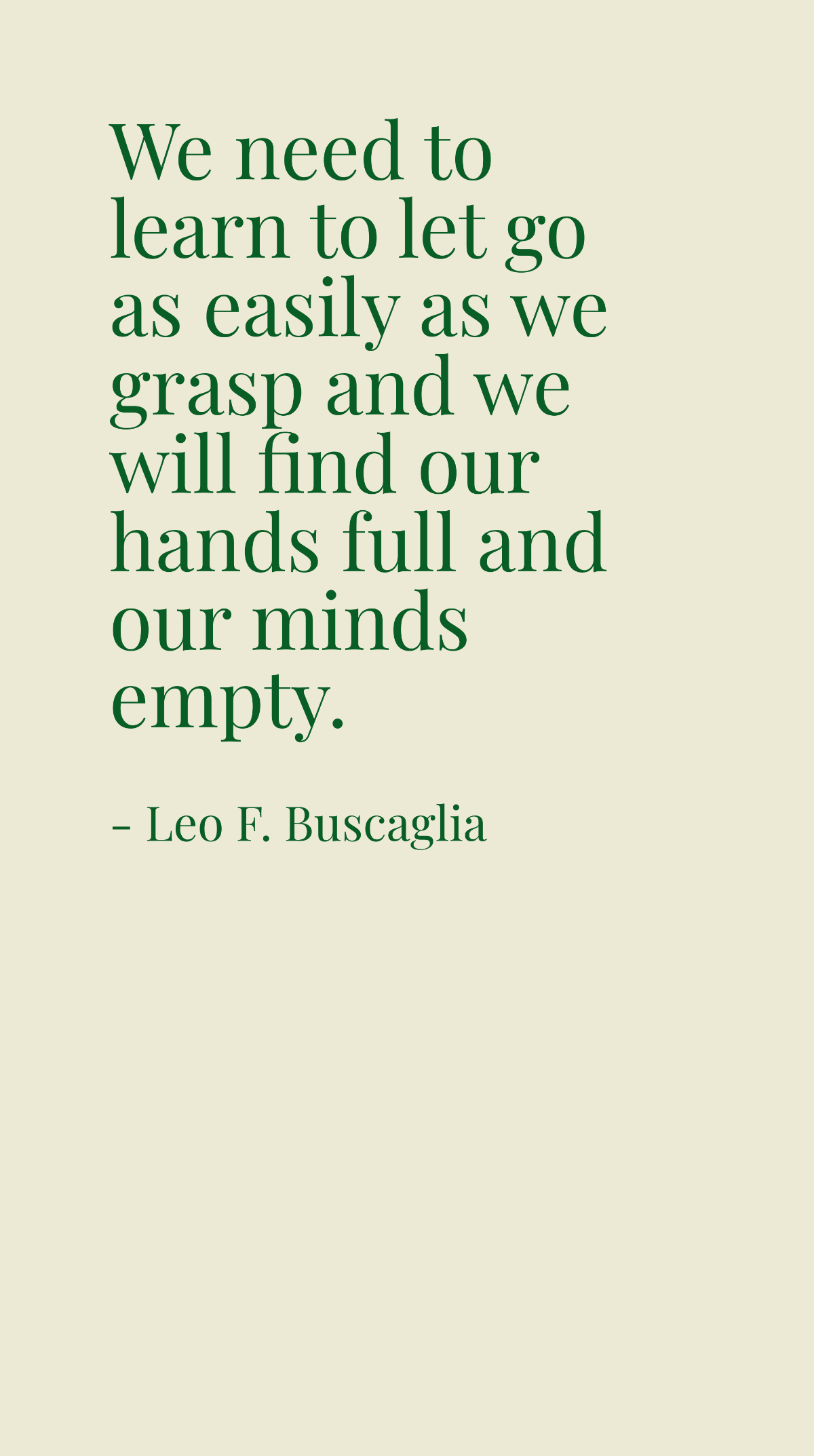 Leo F. Buscaglia - We need to learn to let go as easily as we grasp and we will find our hands full and our minds empty.