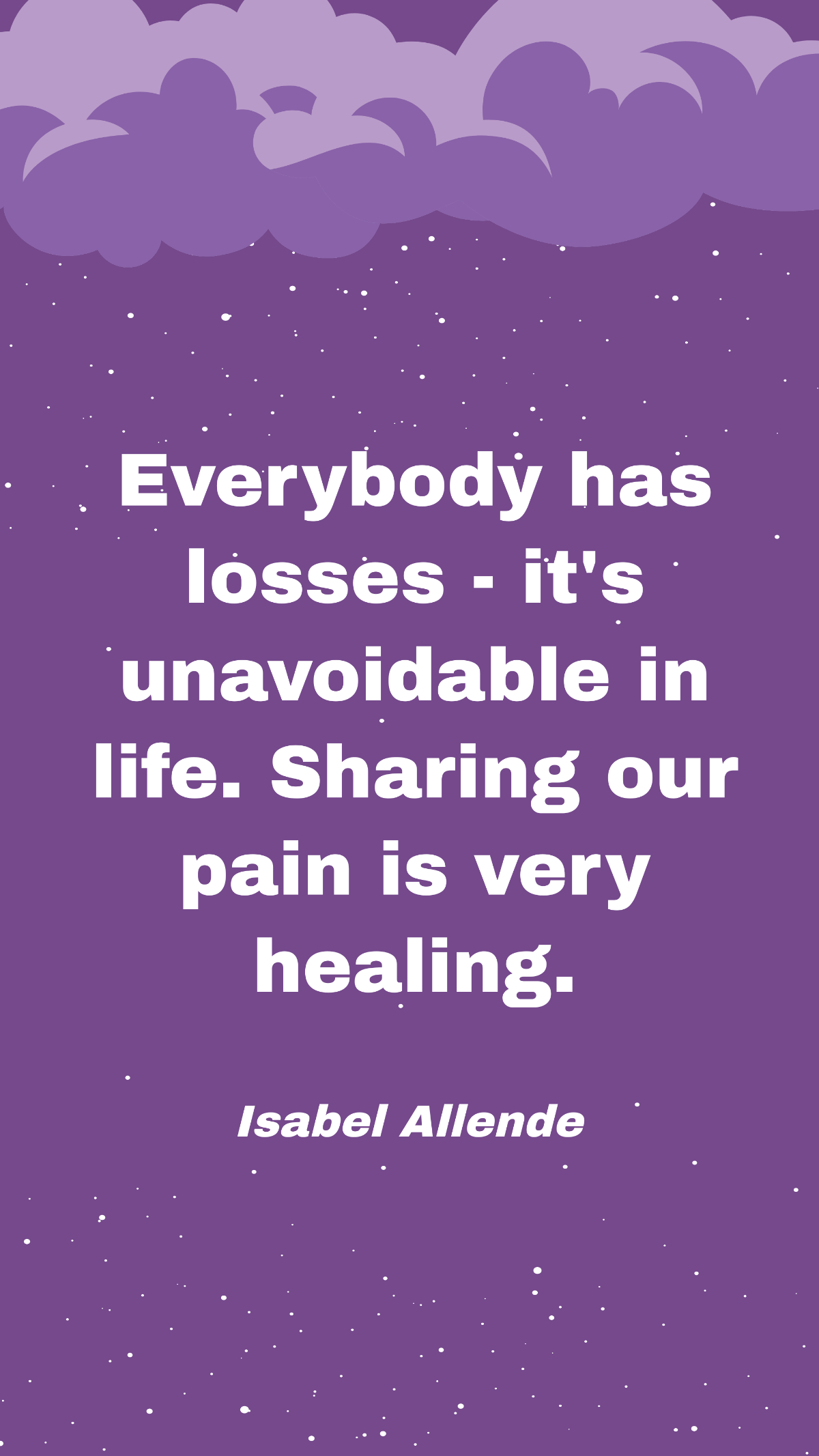 Isabel Allende - Everybody has losses - it's unavoidable in life. Sharing our pain is very healing.