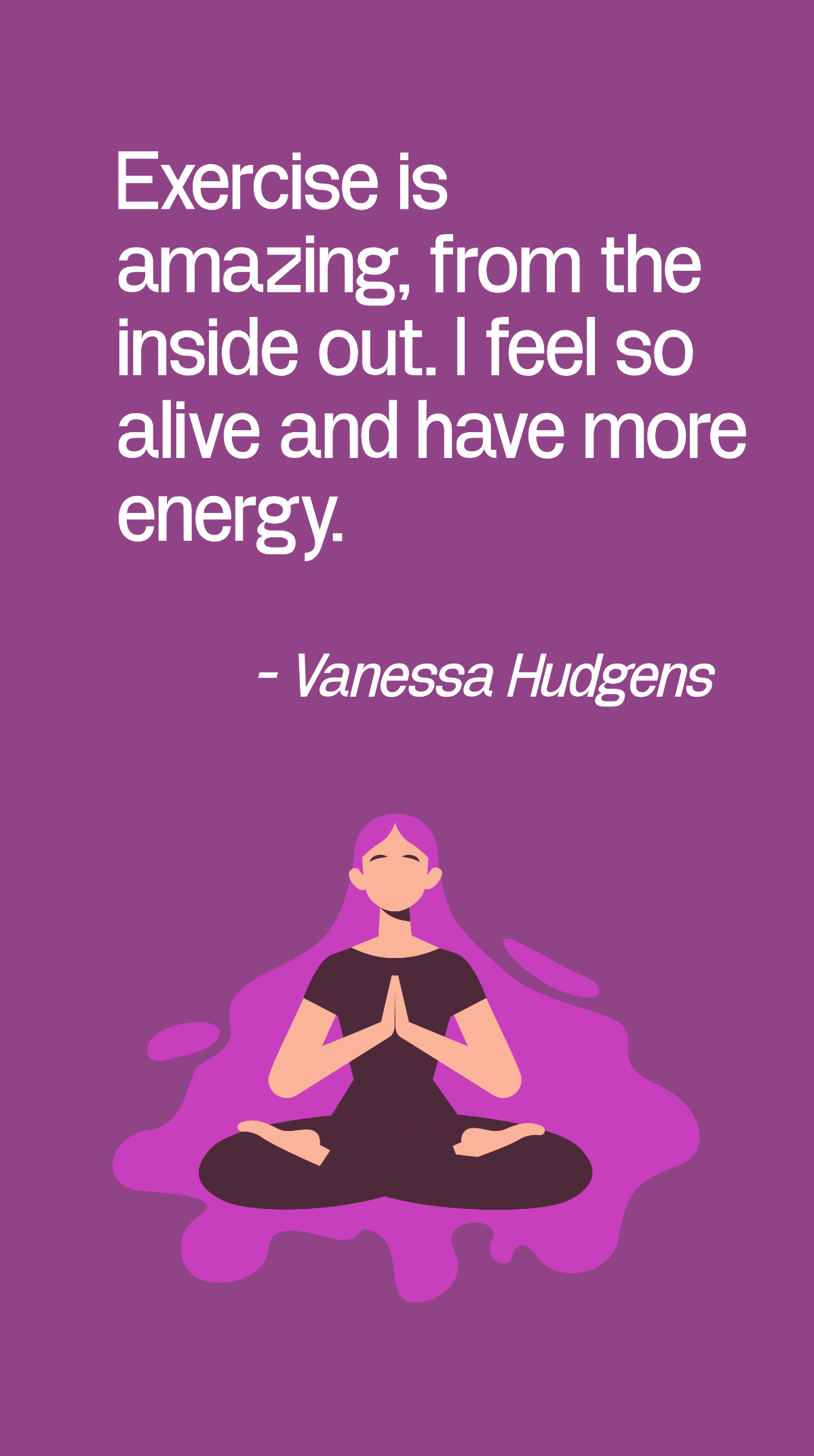 Vanessa Hudgens - Exercise is amazing, from the inside out. I feel so alive and have more energy.