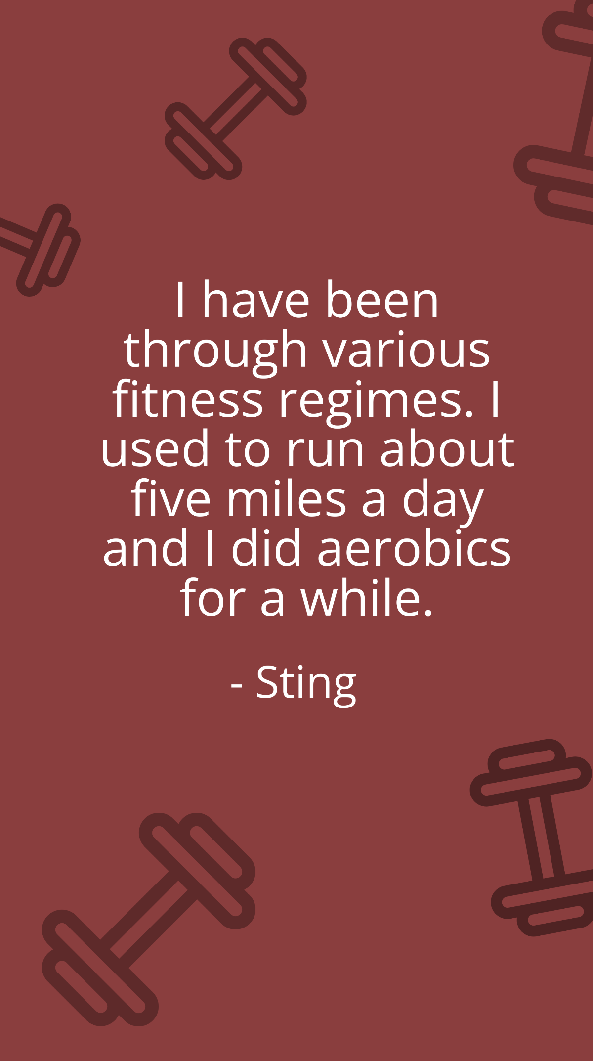 Sting - I have been through various fitness regimes. I used to run about five miles a day and I did aerobics for a while.