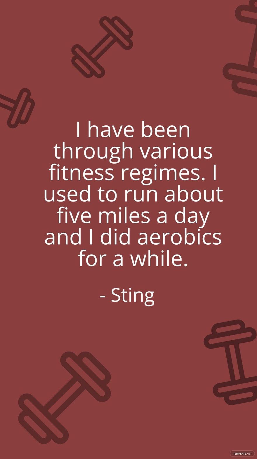 Sting - I have been through various fitness regimes. I used to run about five miles a day and I did aerobics for a while.