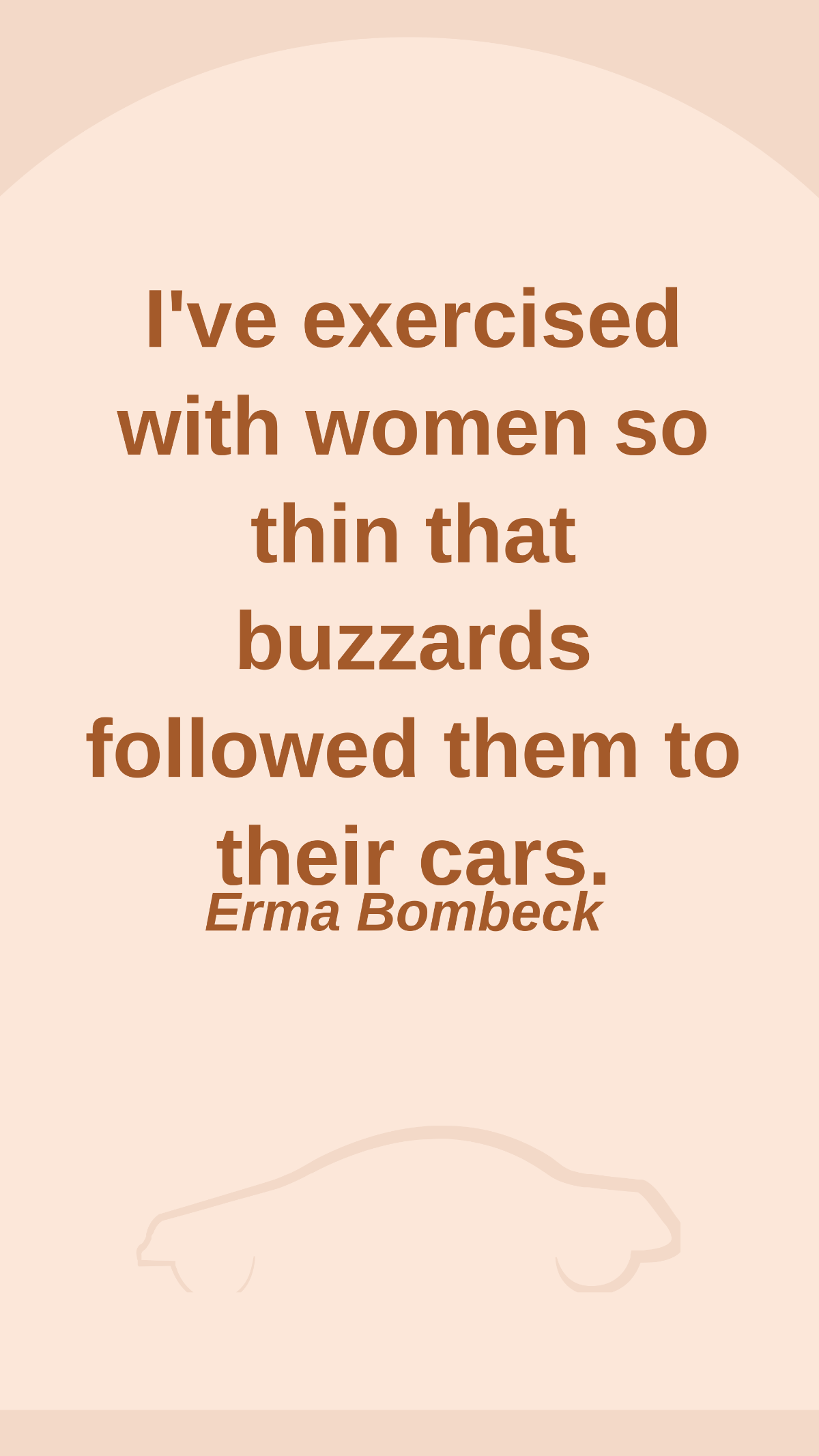 Erma Bombeck - I've exercised with women so thin that buzzards followed them to their cars.