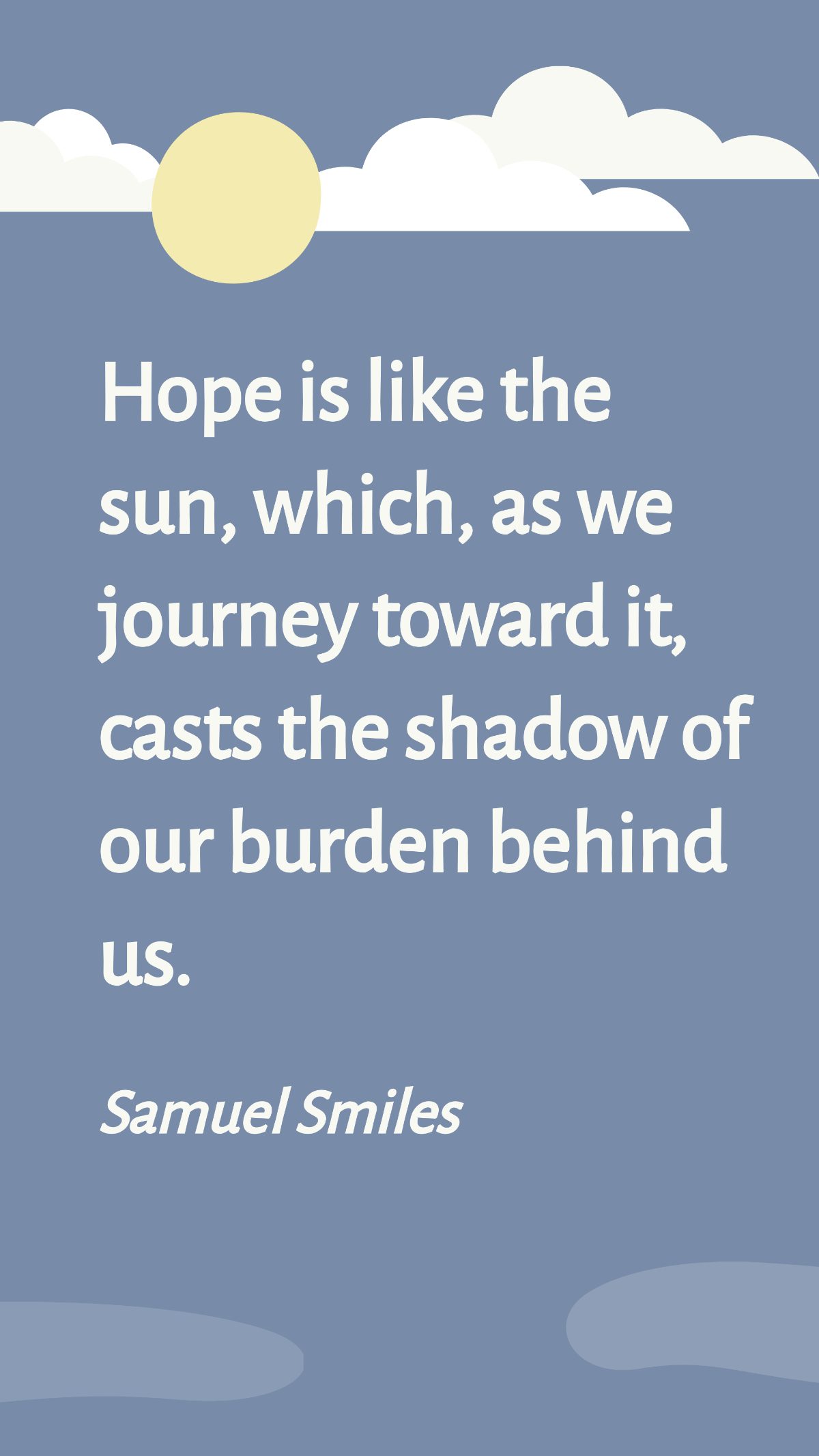 Samuel Smiles -Hope is like the sun, which, as we journey toward it, casts the shadow of our burden behind us.
