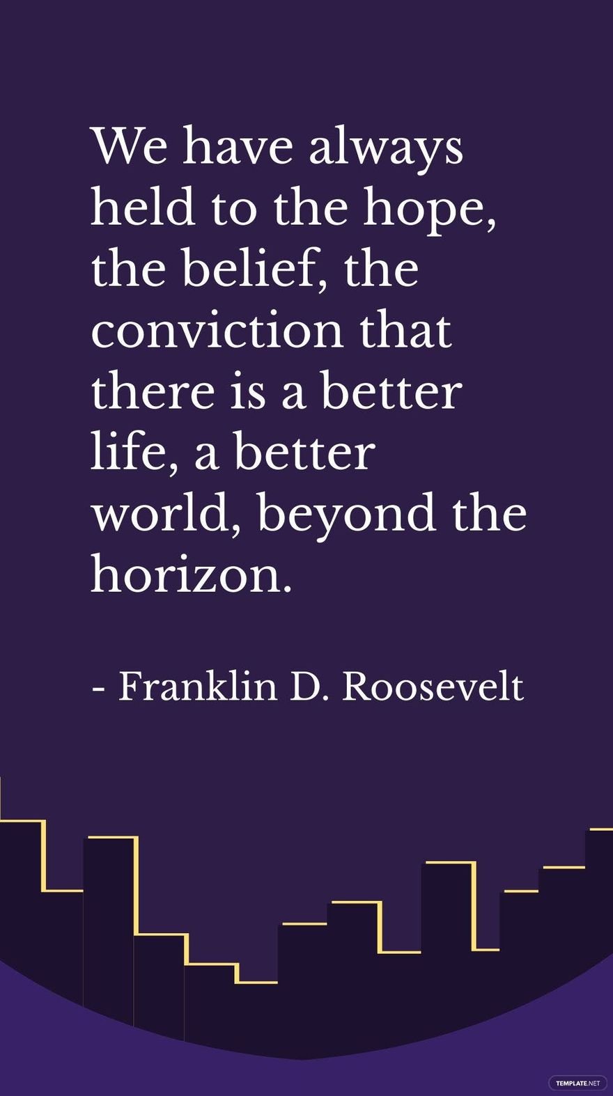 Franklin D. Roosevelt - We have always held to the hope, the belief, the conviction that there is a better life, a better world, beyond the horizon.