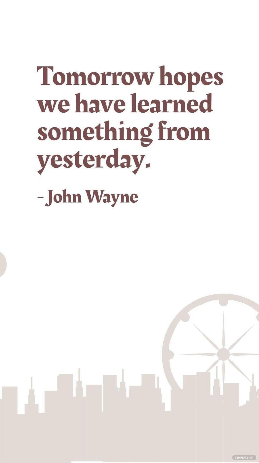 John Wayne - Tomorrow hopes we have learned something from yesterday.