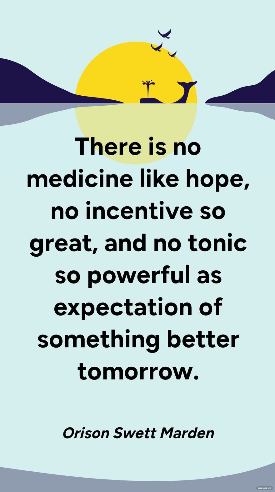 Orison Swett Marden - There is no medicine like hope, no incentive so great, and no tonic so powerful as expectation of something better tomorrow.