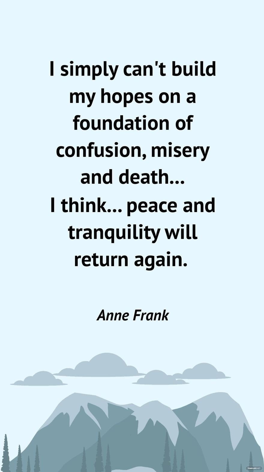 Anne Frank - I simply can't build my hopes on a foundation of confusion, misery and death... I think... peace and tranquility will return again. Template
