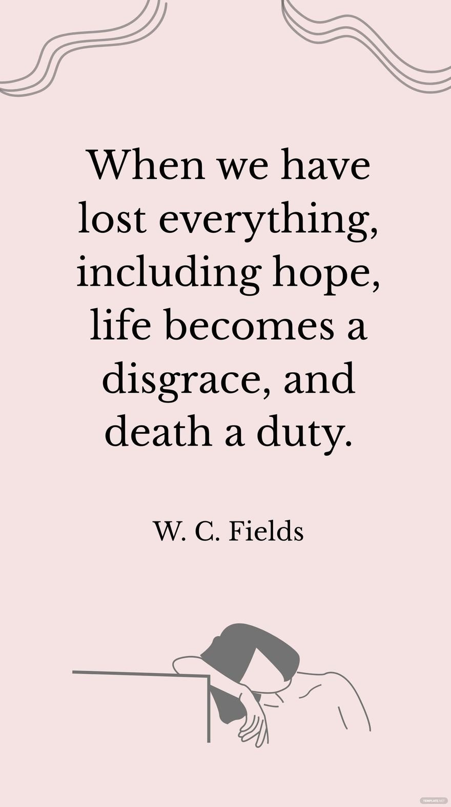 W. C. Fields - When we have lost everything, including hope, life becomes a disgrace, and death a duty.