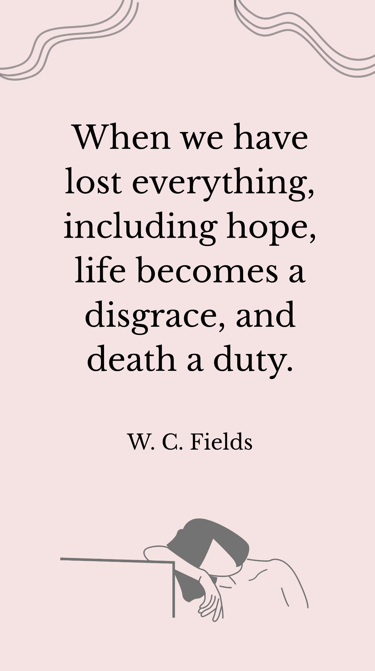 W. C. Fields - When we have lost everything, including hope, life becomes a disgrace, and death a duty. Template