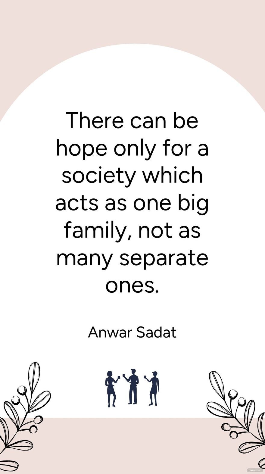 Anwar Sadat - There can be hope only for a society which acts as one big family, not as many separate ones.