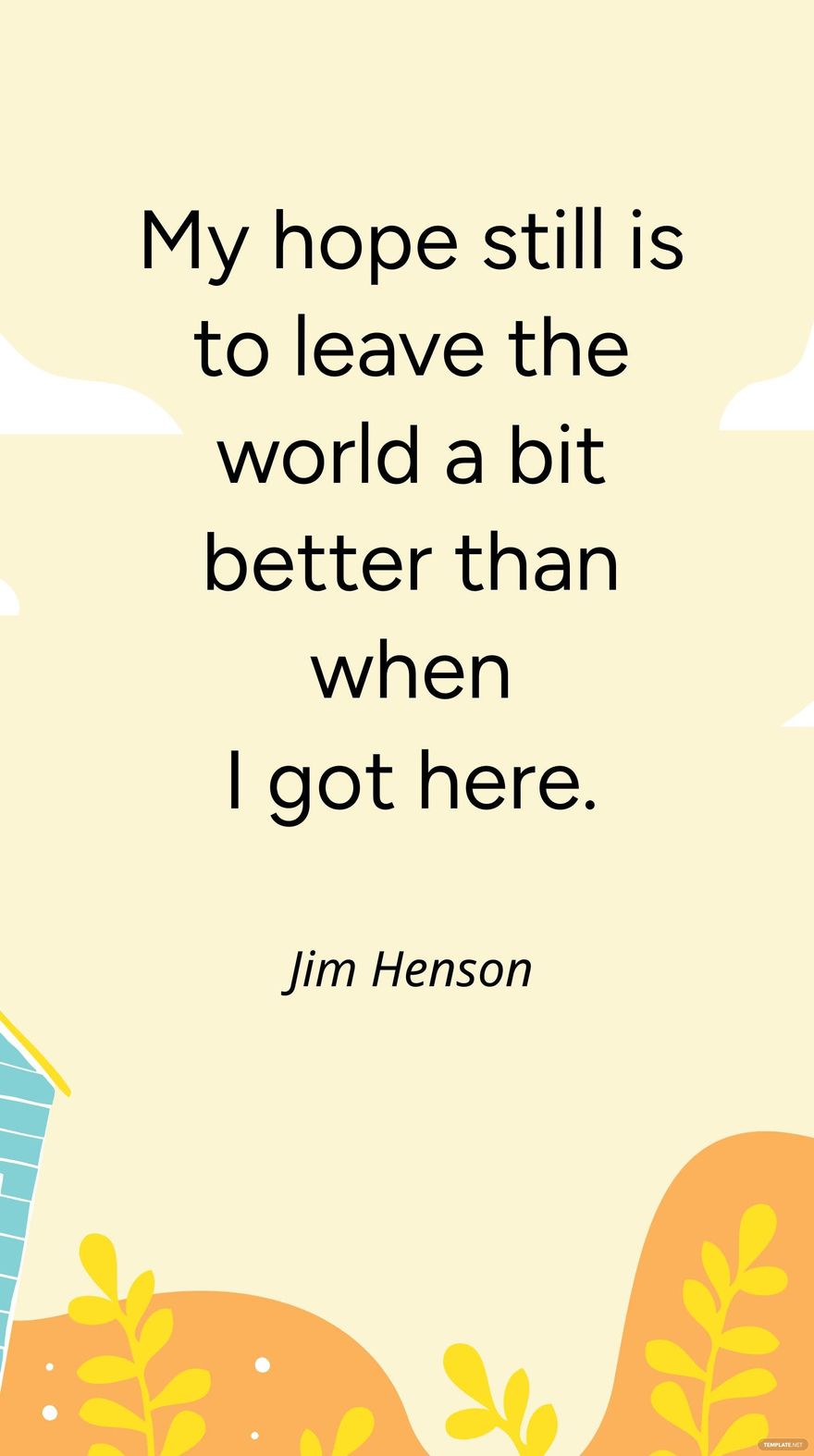 Jim Henson - My hope still is to leave the world a bit better than when I got here.