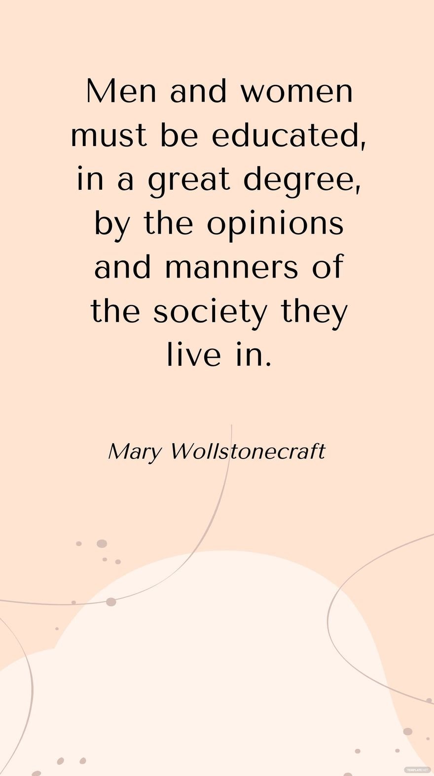 Mary Wollstonecraft - Men and women must be educated, in a great degree, by the opinions and manners of the society they live in.