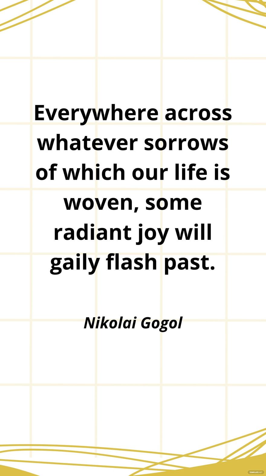 Nikolai Gogol - Everywhere across whatever sorrows of which our life is woven, some radiant joy will gaily flash past.
