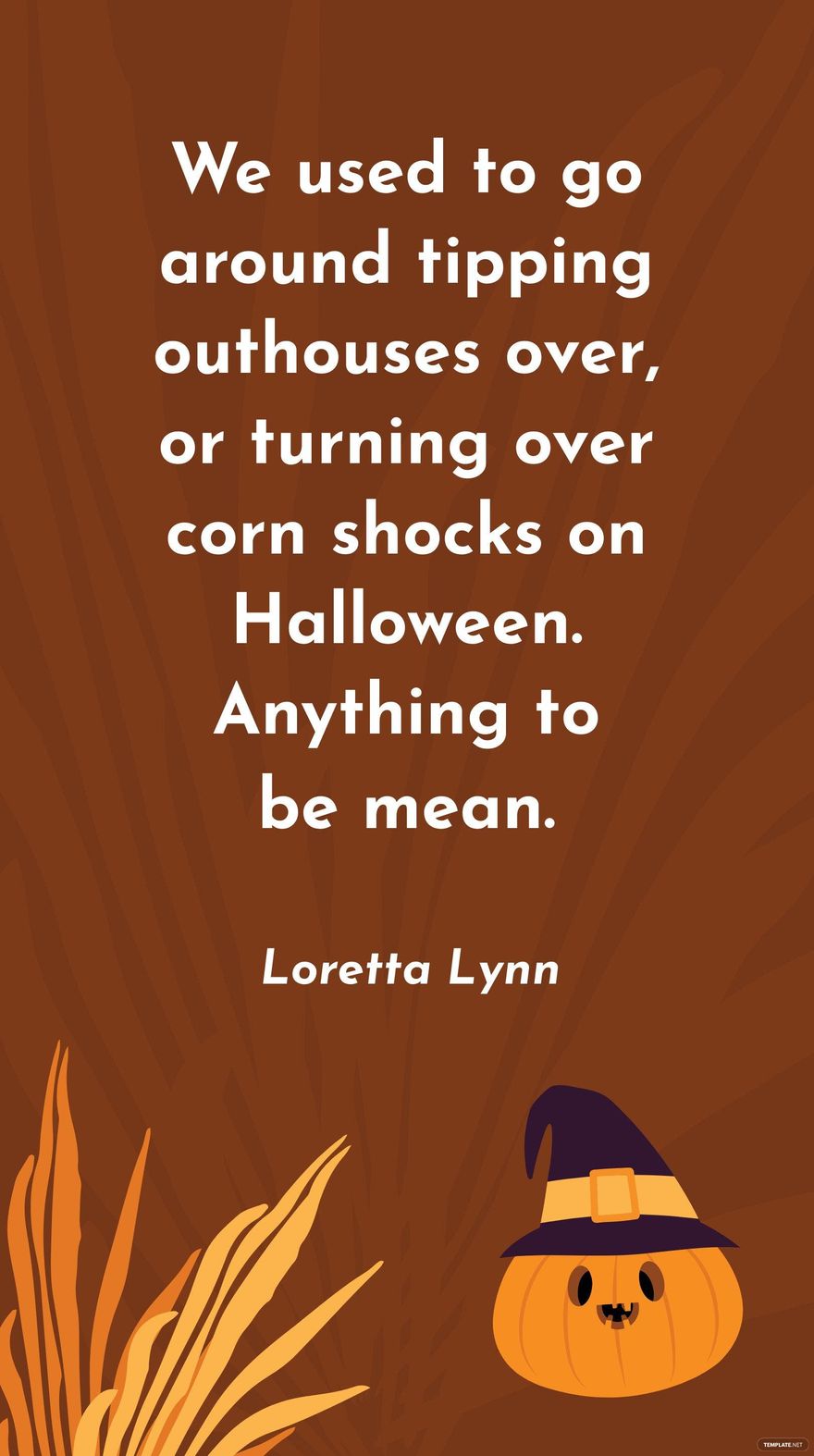 Loretta Lynn - We used to go around tipping outhouses over, or turning over corn shocks on Halloween. Anything to be mean.