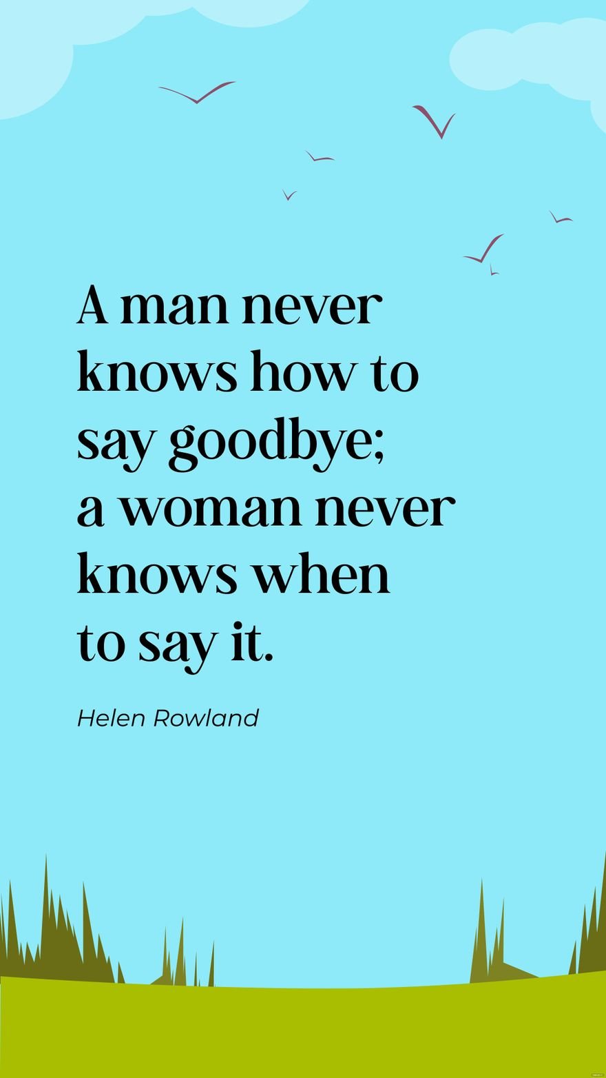 Helen Rowland- A man never knows how to say goodbye; a woman never knows when to say it.
