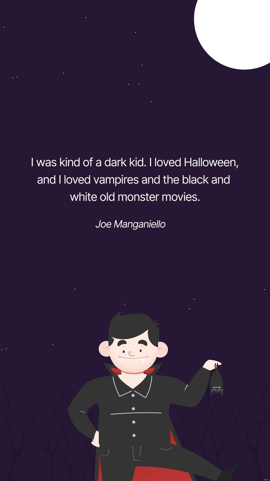 Joe Manganiello- I was kind of a dark kid. I loved Halloween, and I loved vampires and the black and white old monster movies.