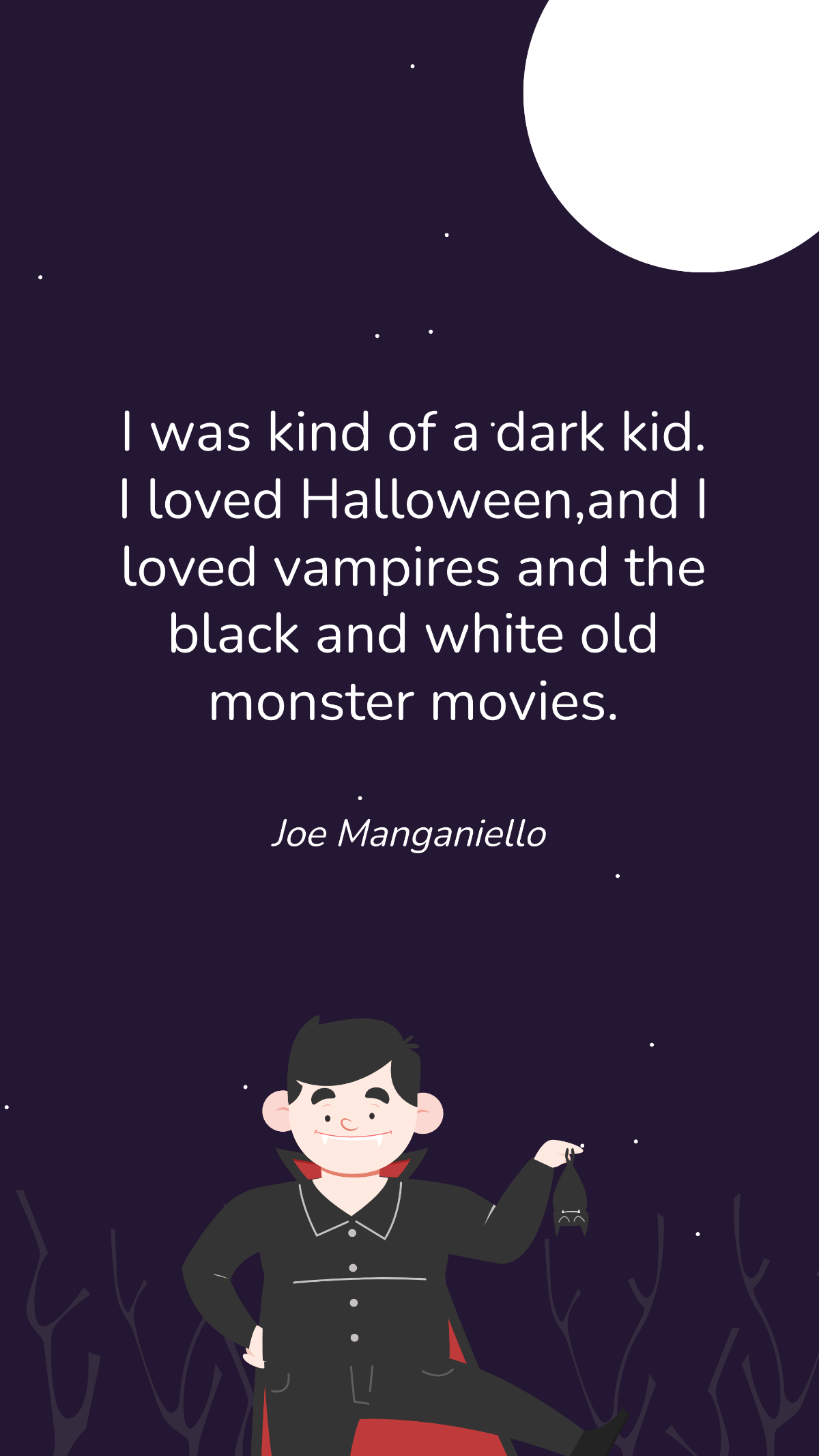Joe Manganiello- I was kind of a dark kid. I loved Halloween, and I loved vampires and the black and white old monster movies. Template