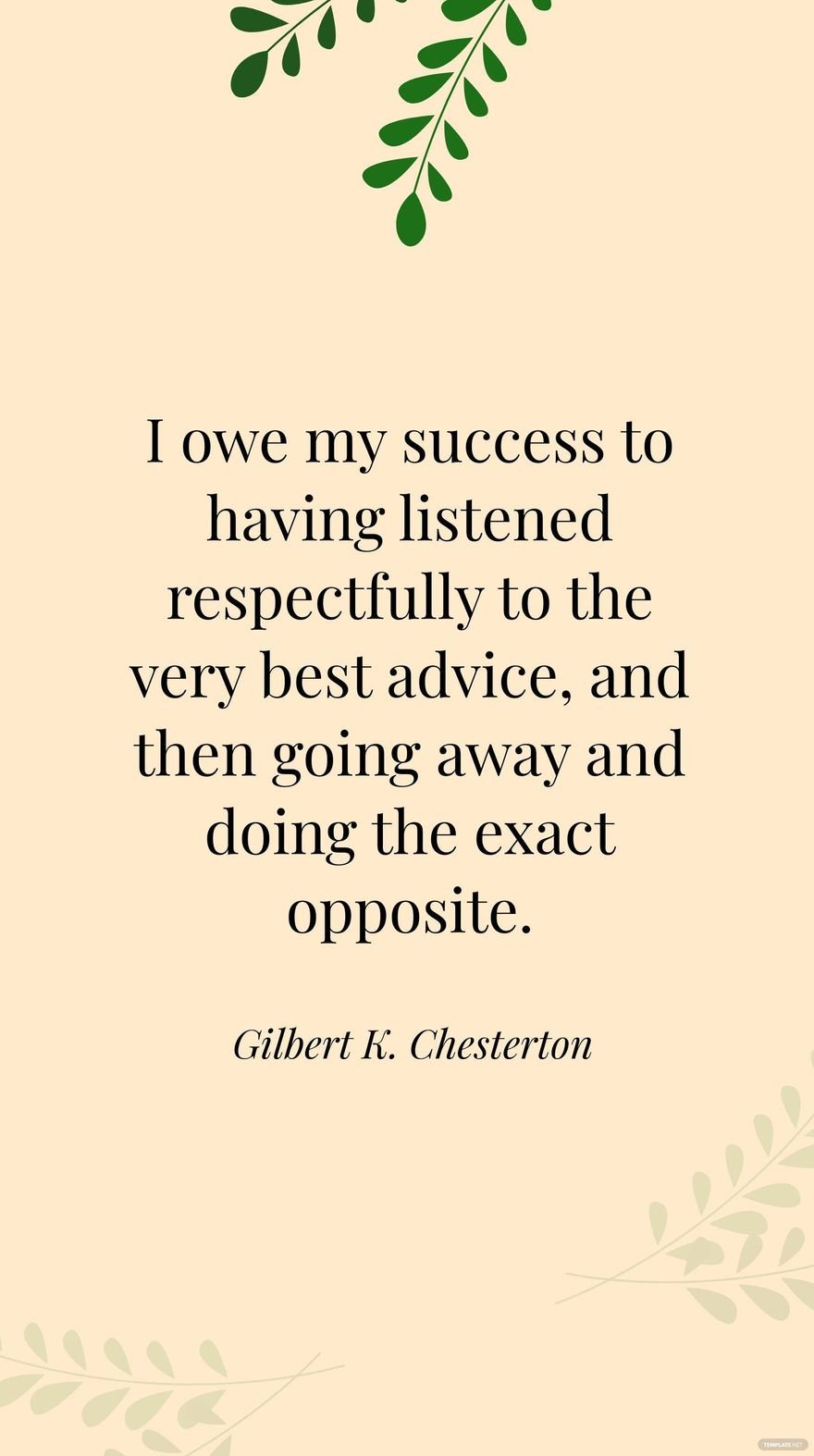 Gilbert K. Chesterton- I owe my success to having listened respectfully to the very best advice, and then going away and doing the exact opposite.