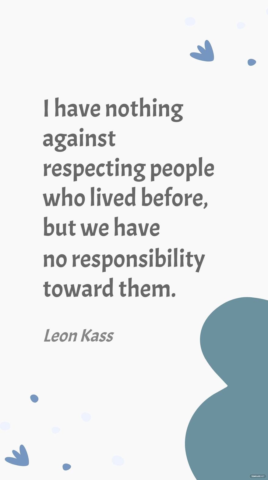 Leon Kass- I have nothing against respecting people who lived before, but we have no responsibility toward them.