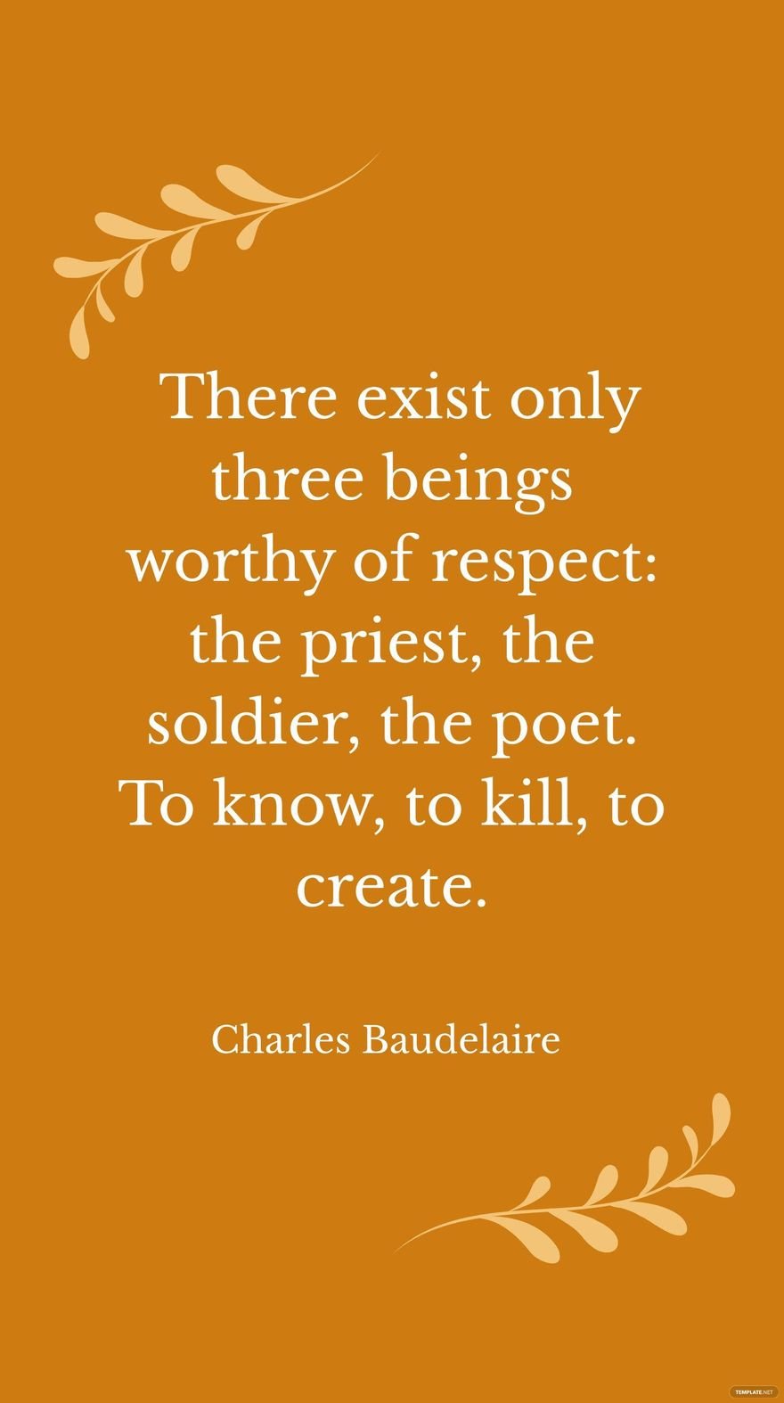 Charles Baudelaire- There exist only three beings worthy of respect: the priest, the soldier, the poet. To know, to kill, to create.