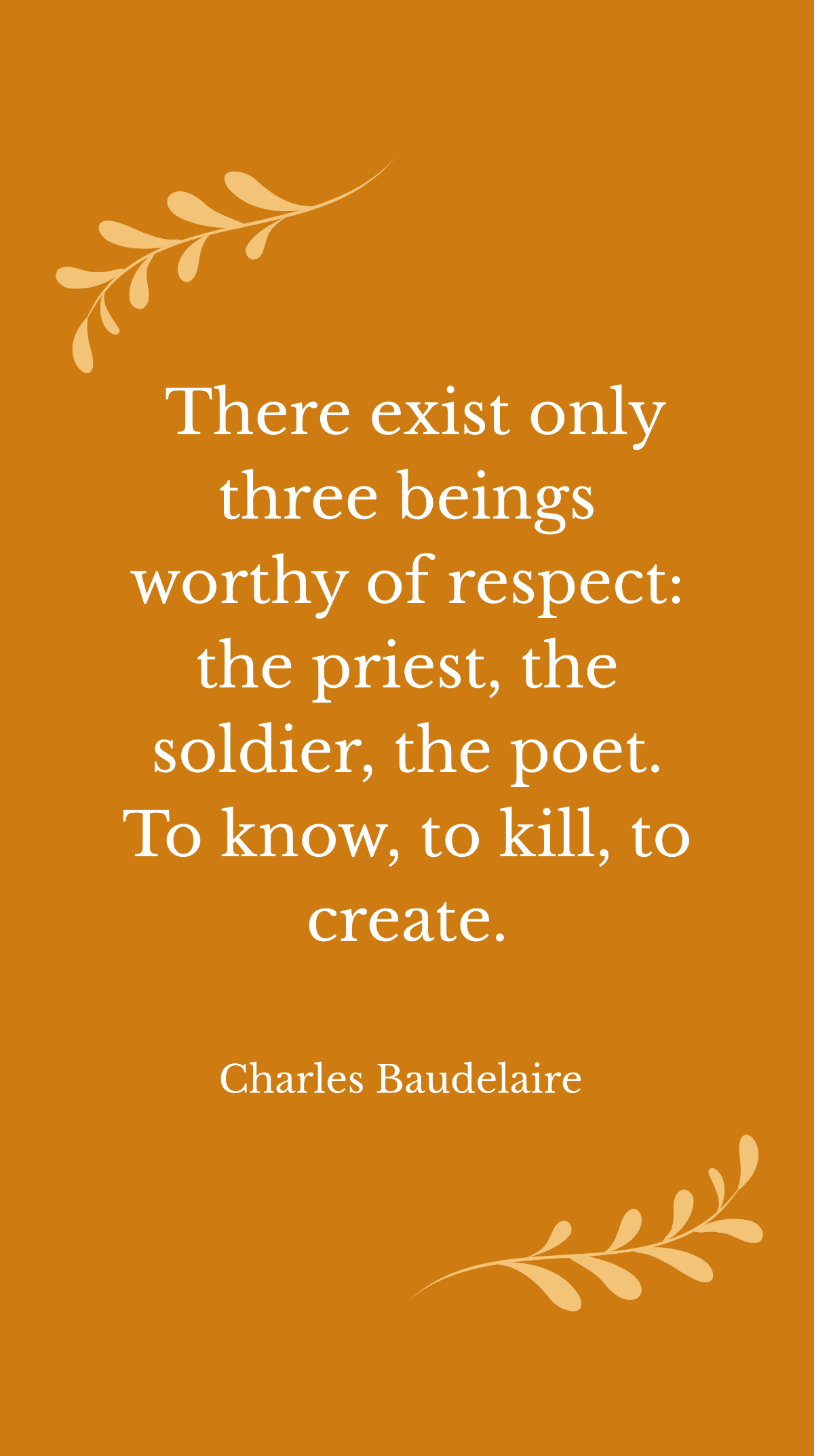 Charles Baudelaire- There exist only three beings worthy of respect: the priest, the soldier, the poet. To know, to kill, to create. Template