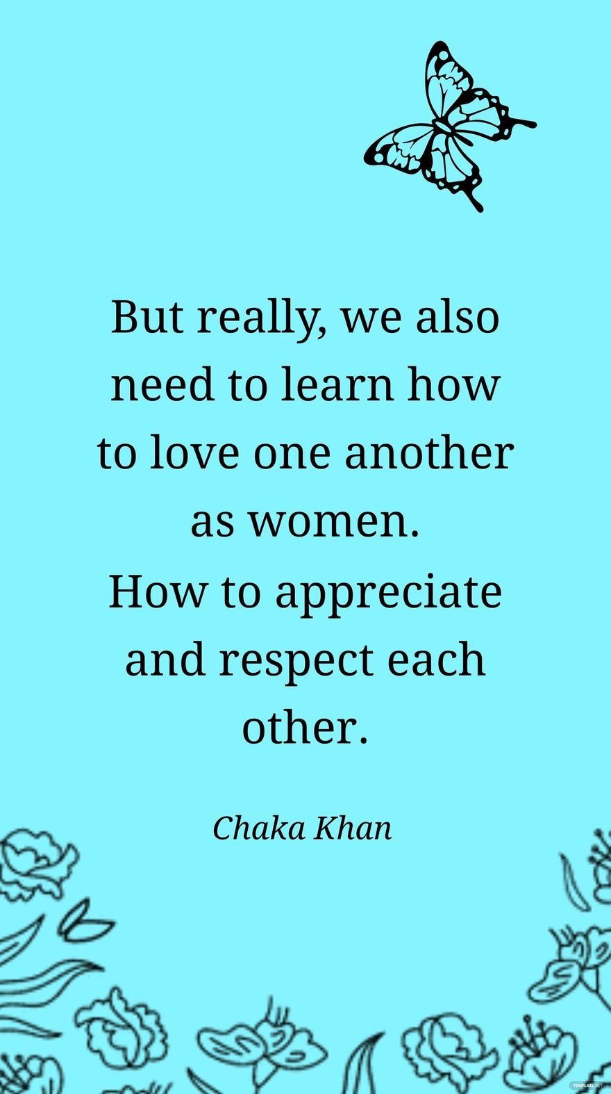 Chaka Khan- But really, we also need to learn how to love one another as women. How to appreciate and respect each other.